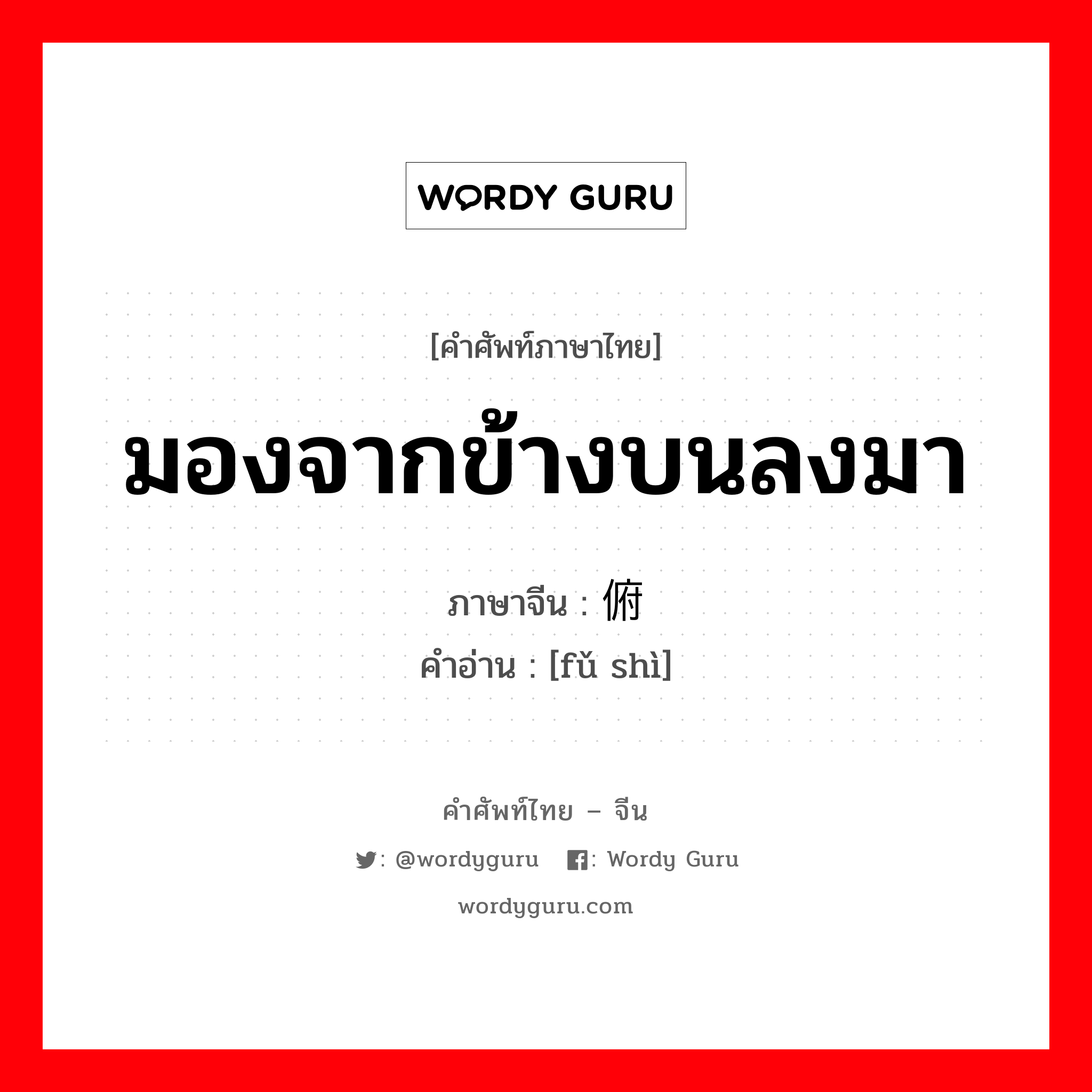 มองจากข้างบนลงมา ภาษาจีนคืออะไร, คำศัพท์ภาษาไทย - จีน มองจากข้างบนลงมา ภาษาจีน 俯视 คำอ่าน [fǔ shì]