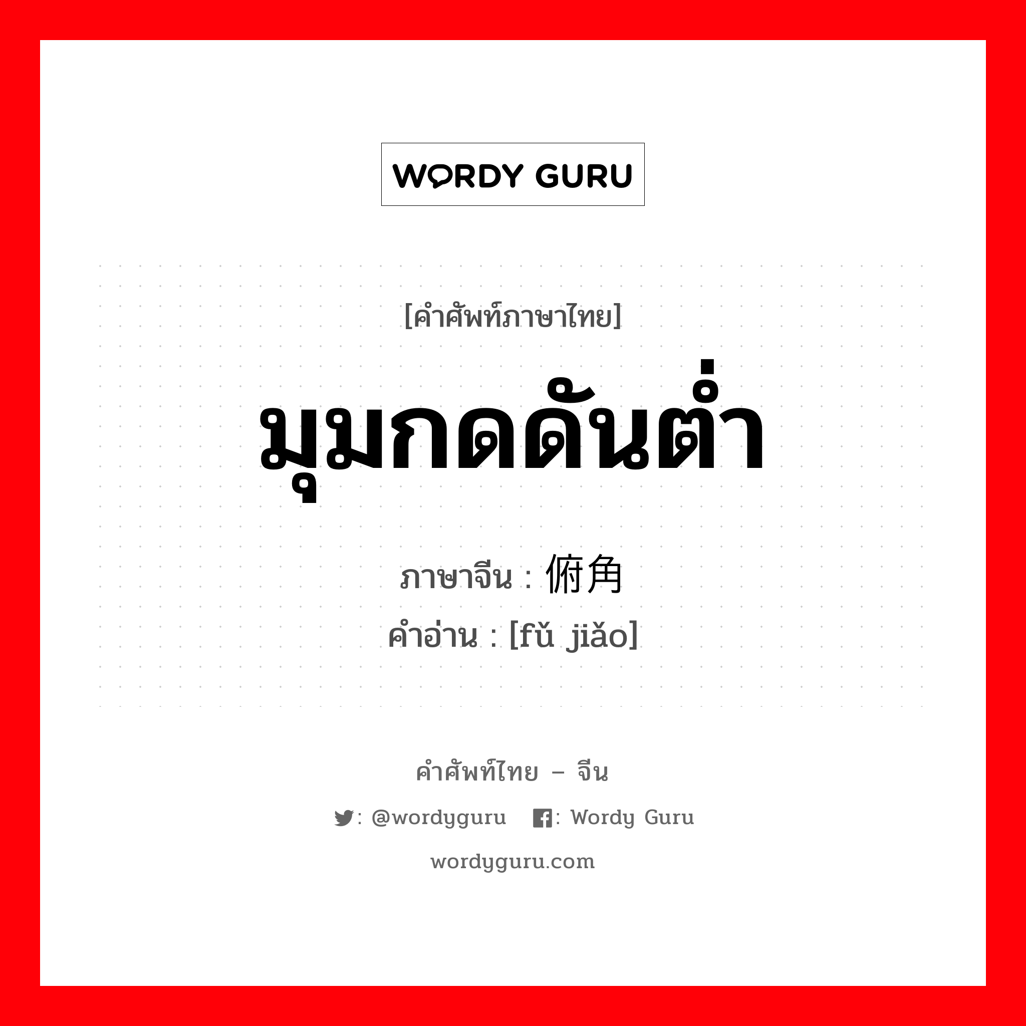 มุมกดดันต่ำ ภาษาจีนคืออะไร, คำศัพท์ภาษาไทย - จีน มุมกดดันต่ำ ภาษาจีน 俯角 คำอ่าน [fǔ jiǎo]