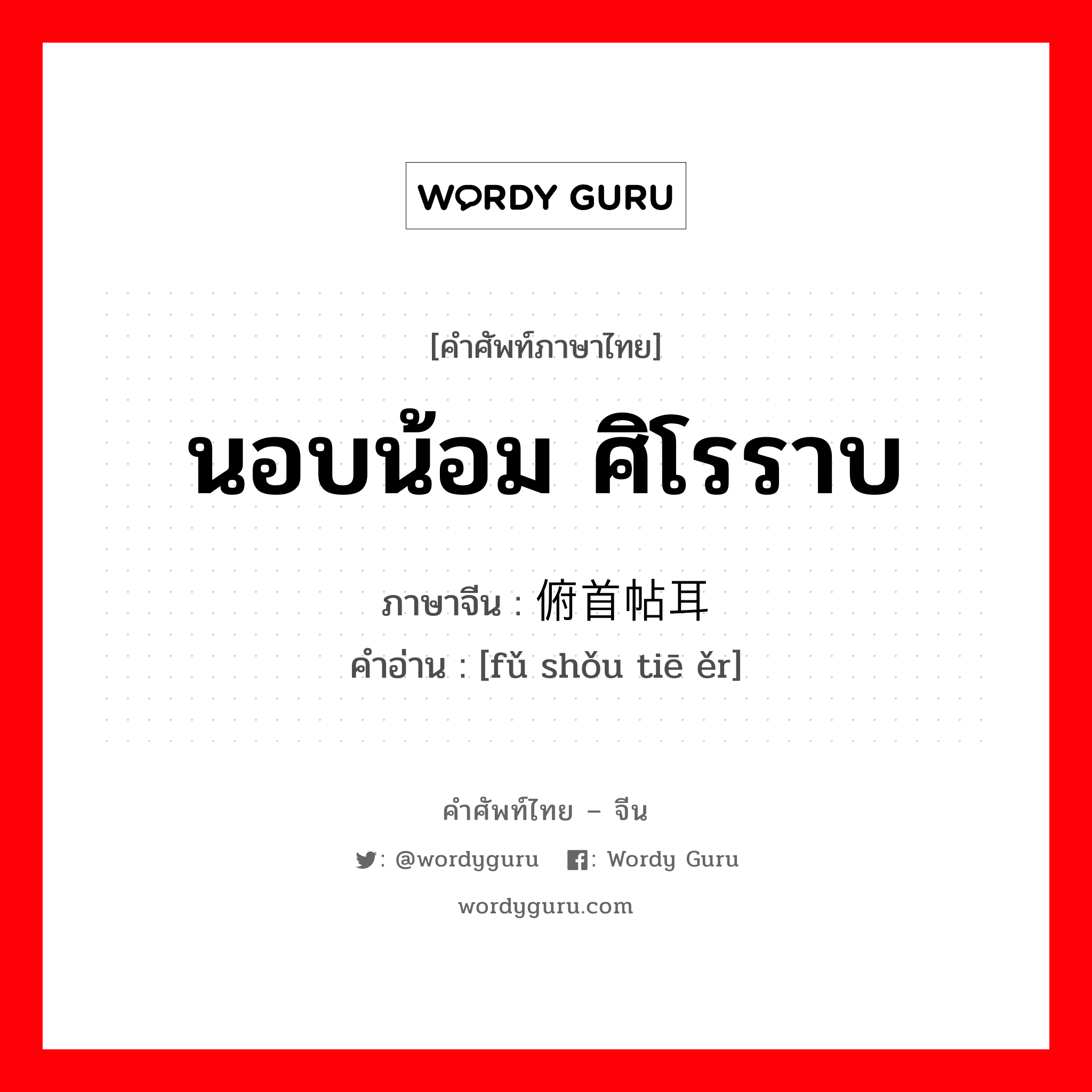 นอบน้อม ศิโรราบ ภาษาจีนคืออะไร, คำศัพท์ภาษาไทย - จีน นอบน้อม ศิโรราบ ภาษาจีน 俯首帖耳 คำอ่าน [fǔ shǒu tiē ěr]