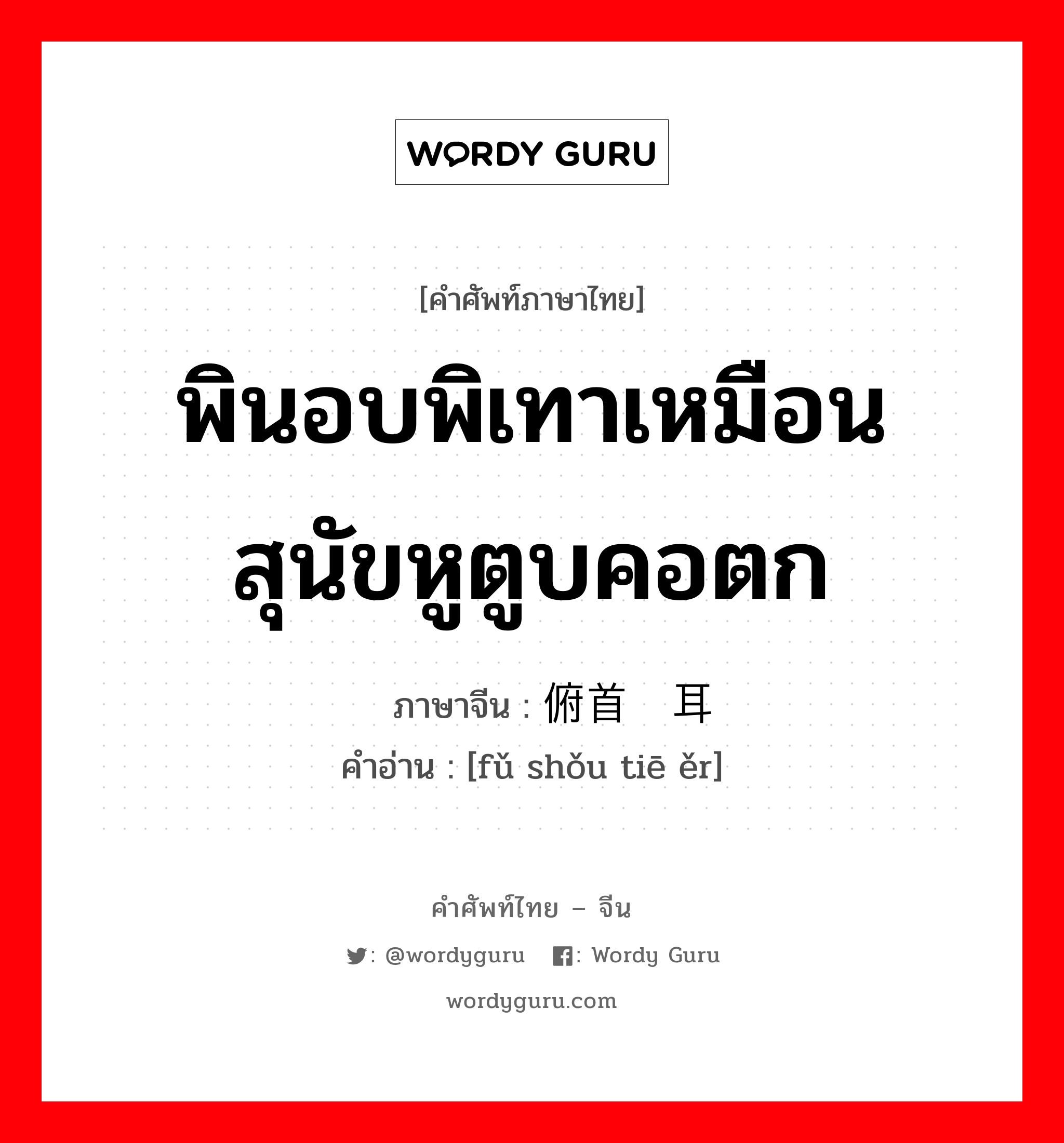 พินอบพิเทาเหมือนสุนัขหูตูบคอตก ภาษาจีนคืออะไร, คำศัพท์ภาษาไทย - จีน พินอบพิเทาเหมือนสุนัขหูตูบคอตก ภาษาจีน 俯首贴耳 คำอ่าน [fǔ shǒu tiē ěr]