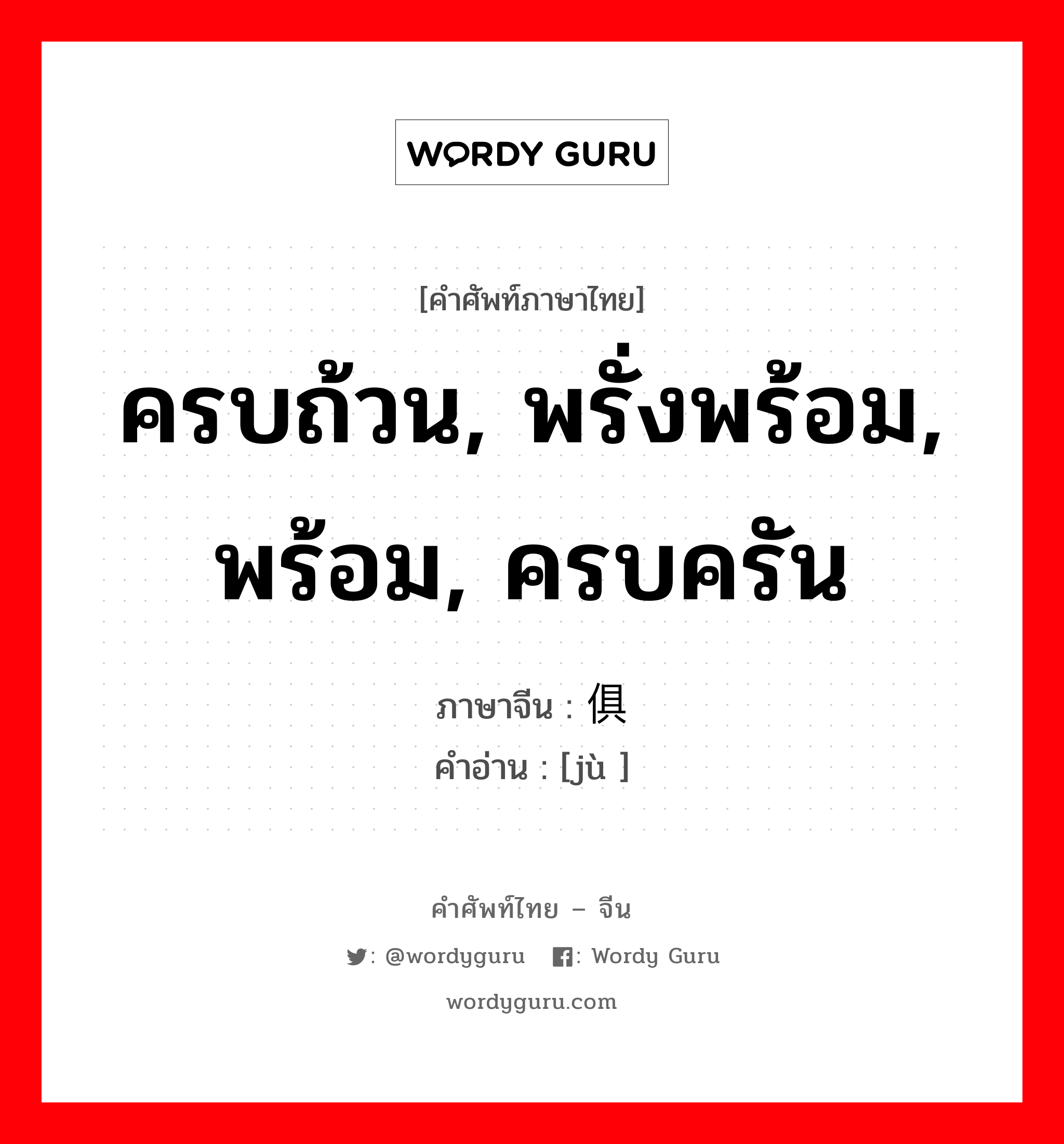 ครบถ้วน, พรั่งพร้อม, พร้อม, ครบครัน ภาษาจีนคืออะไร, คำศัพท์ภาษาไทย - จีน ครบถ้วน, พรั่งพร้อม, พร้อม, ครบครัน ภาษาจีน 俱 คำอ่าน [jù ]