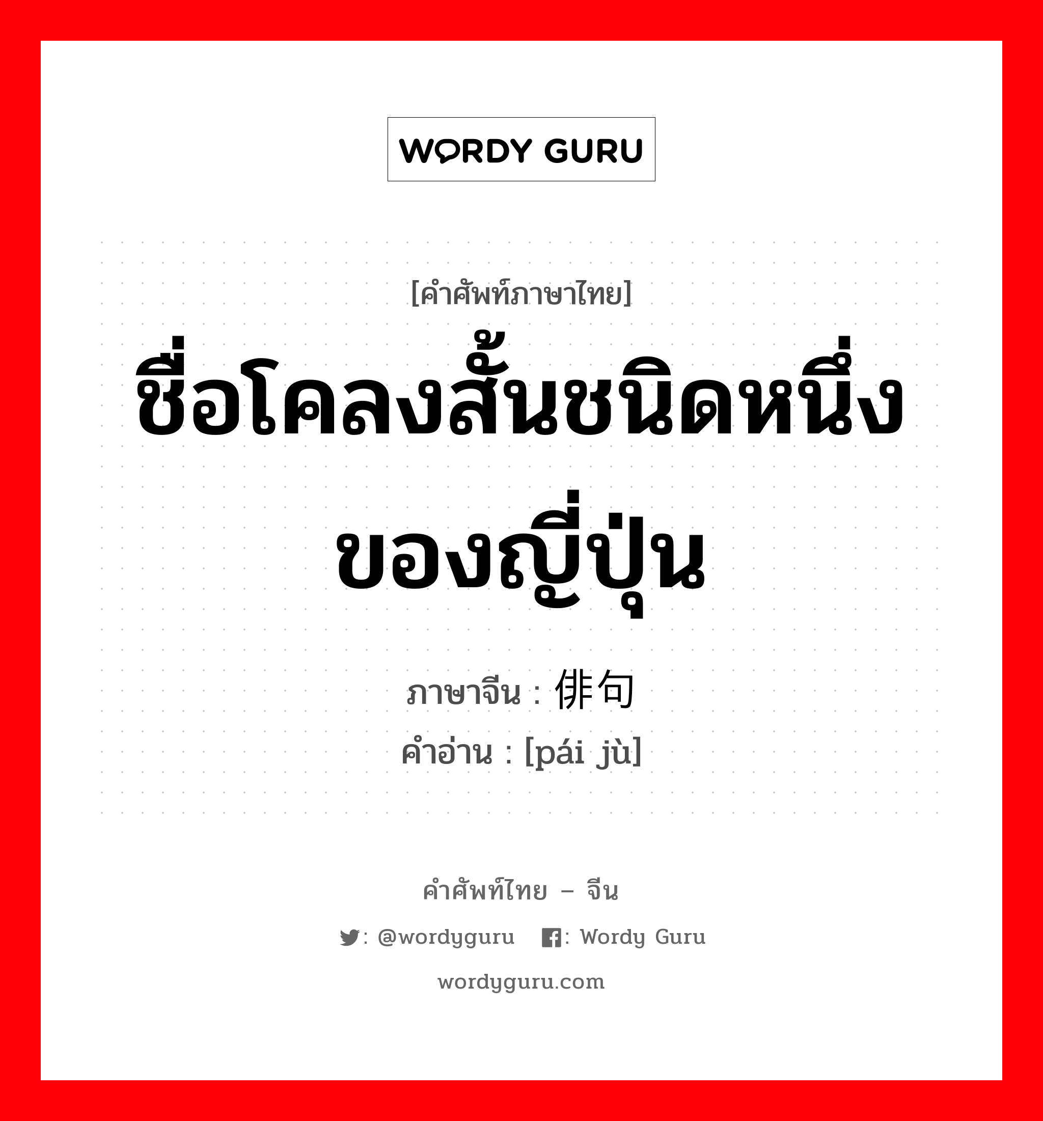 ชื่อโคลงสั้นชนิดหนึ่งของญี่ปุ่น ภาษาจีนคืออะไร, คำศัพท์ภาษาไทย - จีน ชื่อโคลงสั้นชนิดหนึ่งของญี่ปุ่น ภาษาจีน 俳句 คำอ่าน [pái jù]