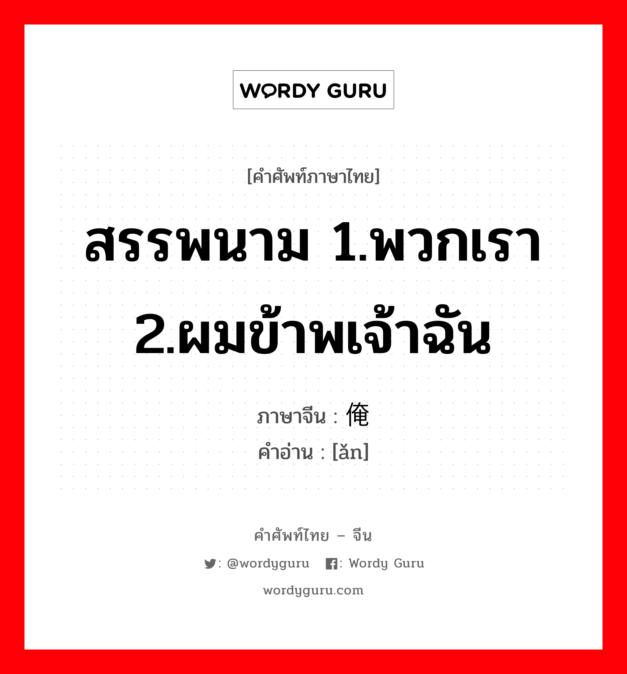 สรรพนาม 1.พวกเรา 2.ผมข้าพเจ้าฉัน ภาษาจีนคืออะไร, คำศัพท์ภาษาไทย - จีน สรรพนาม 1.พวกเรา 2.ผมข้าพเจ้าฉัน ภาษาจีน 俺 คำอ่าน [ǎn]