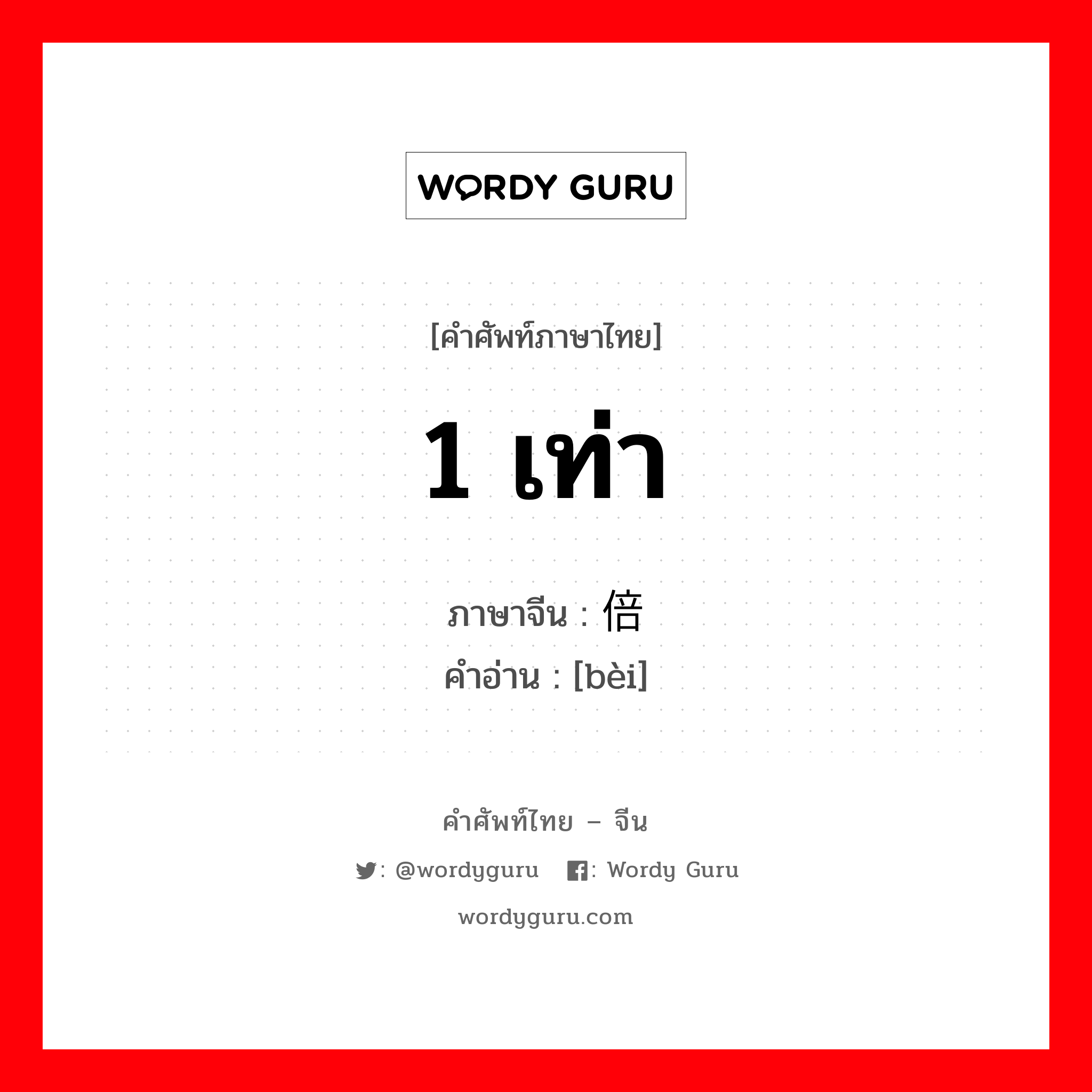 1 เท่า ภาษาจีนคืออะไร, คำศัพท์ภาษาไทย - จีน 1 เท่า ภาษาจีน 倍 คำอ่าน [bèi]