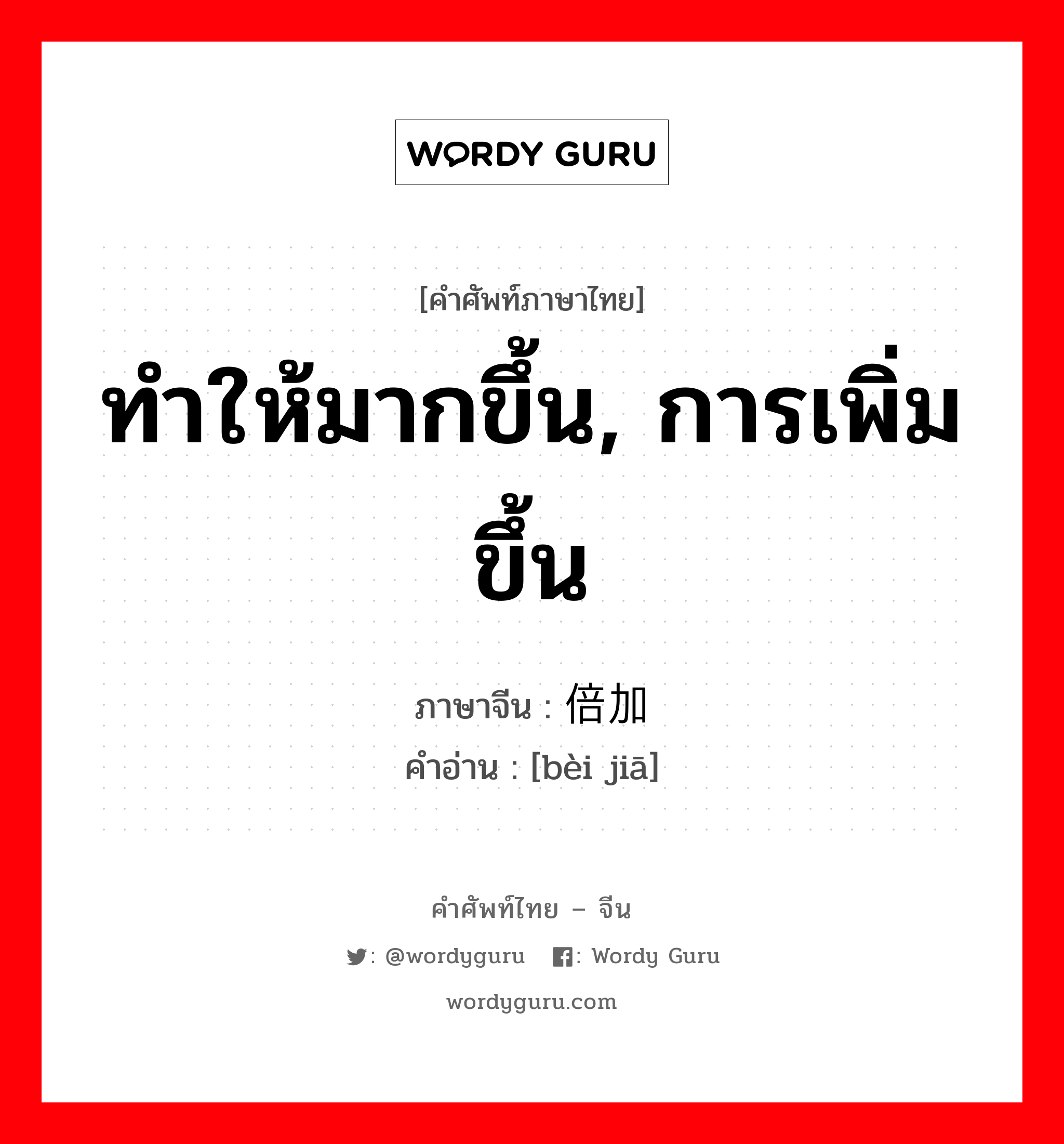 ทำให้มากขึ้น, การเพิ่มขึ้น ภาษาจีนคืออะไร, คำศัพท์ภาษาไทย - จีน ทำให้มากขึ้น, การเพิ่มขึ้น ภาษาจีน 倍加 คำอ่าน [bèi jiā]