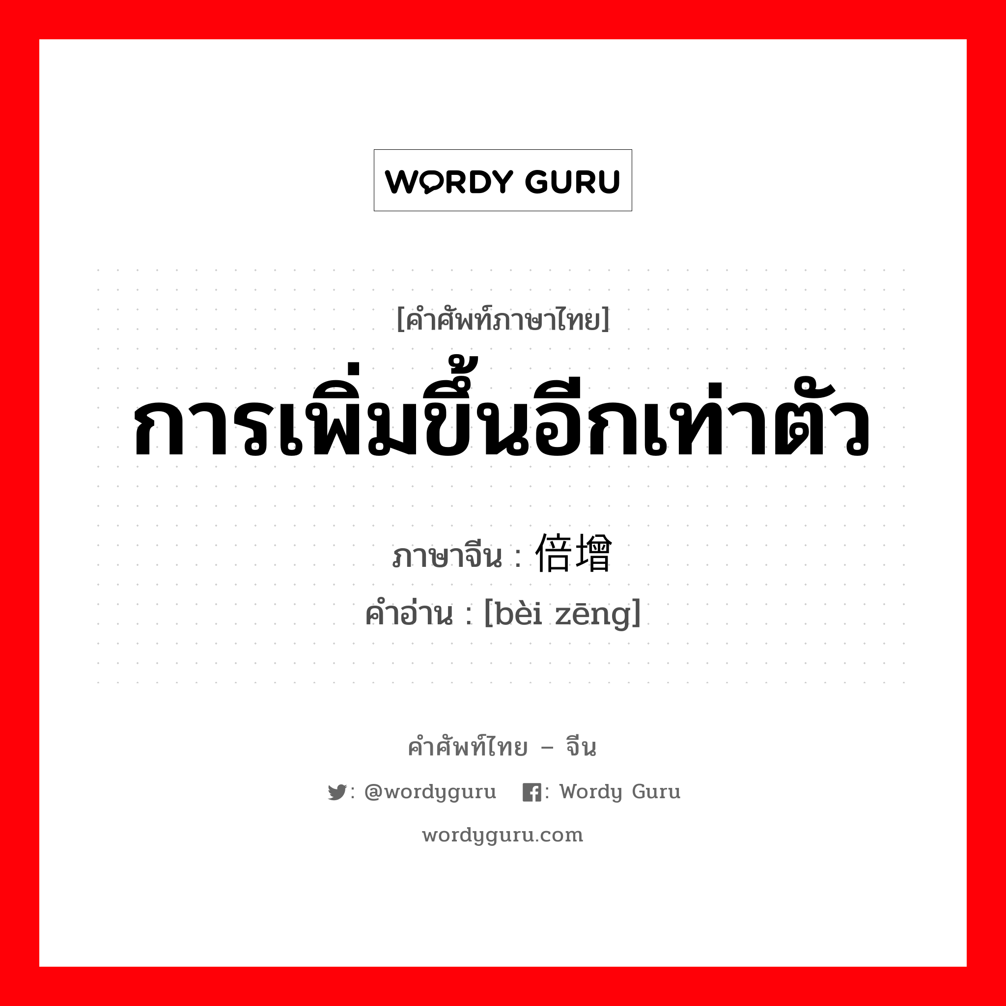 การเพิ่มขึ้นอีกเท่าตัว ภาษาจีนคืออะไร, คำศัพท์ภาษาไทย - จีน การเพิ่มขึ้นอีกเท่าตัว ภาษาจีน 倍增 คำอ่าน [bèi zēng]