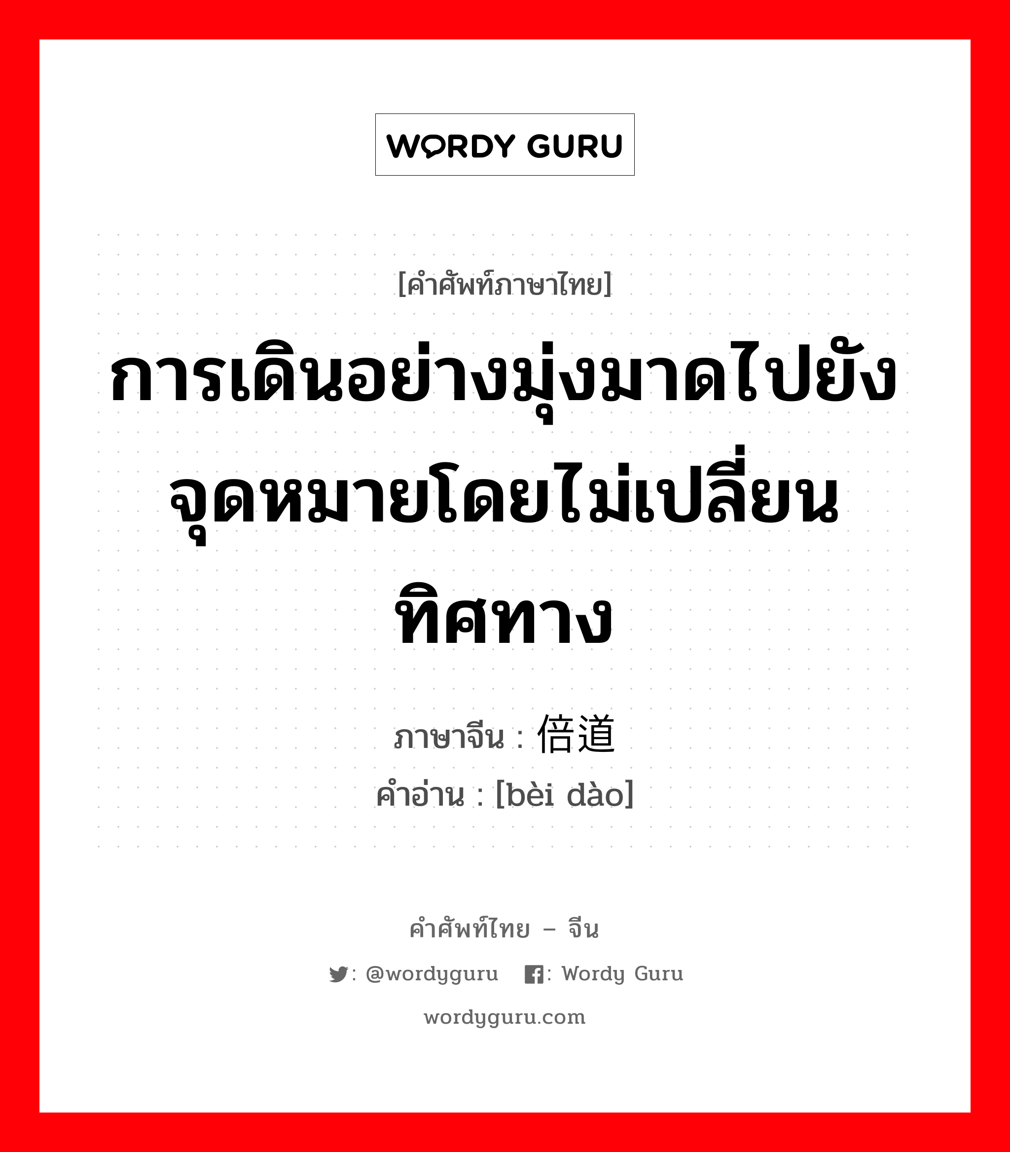 การเดินอย่างมุ่งมาดไปยังจุดหมายโดยไม่เปลี่ยนทิศทาง ภาษาจีนคืออะไร, คำศัพท์ภาษาไทย - จีน การเดินอย่างมุ่งมาดไปยังจุดหมายโดยไม่เปลี่ยนทิศทาง ภาษาจีน 倍道 คำอ่าน [bèi dào]