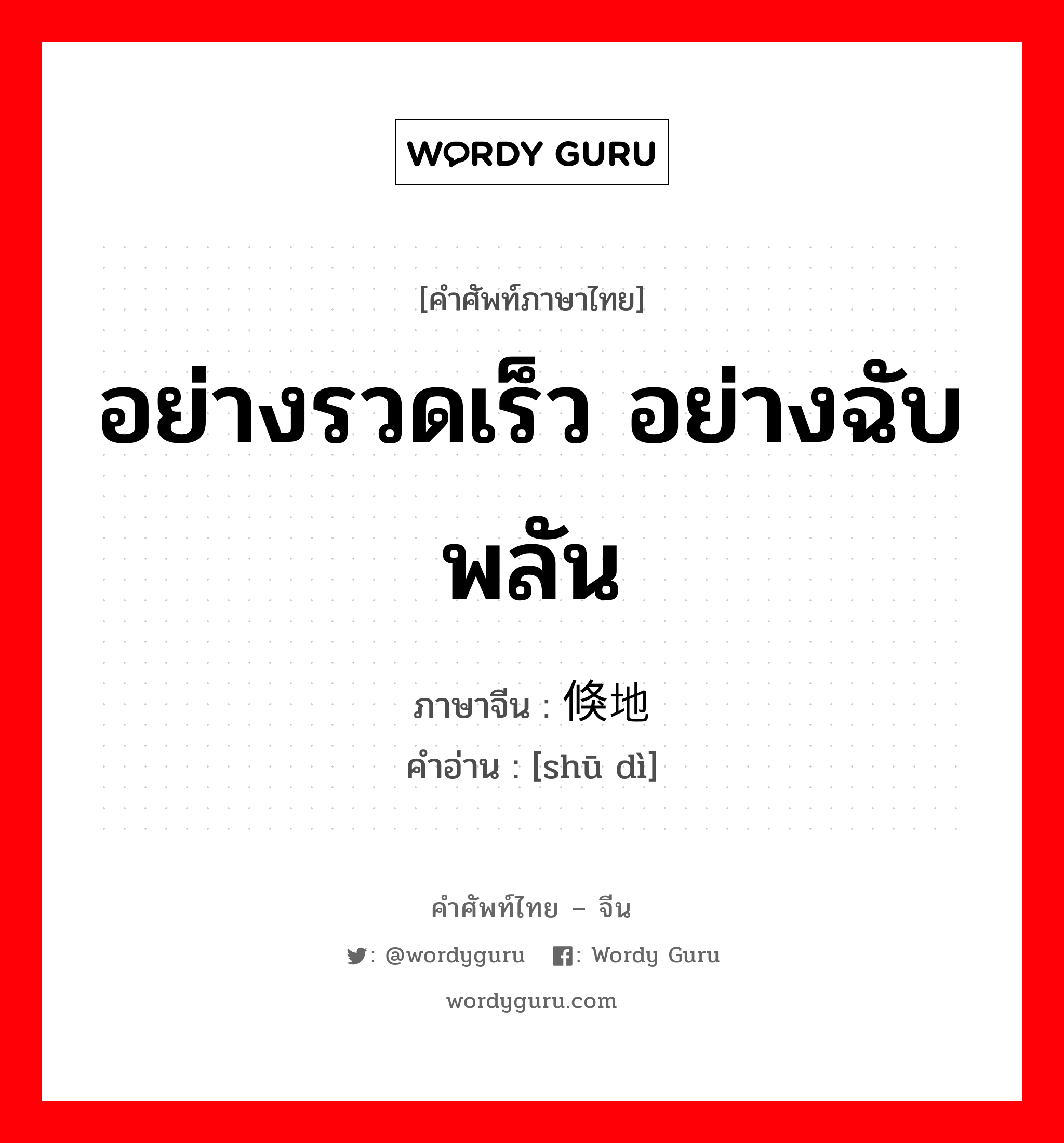 อย่างรวดเร็ว อย่างฉับพลัน ภาษาจีนคืออะไร, คำศัพท์ภาษาไทย - จีน อย่างรวดเร็ว อย่างฉับพลัน ภาษาจีน 倏地 คำอ่าน [shū dì]