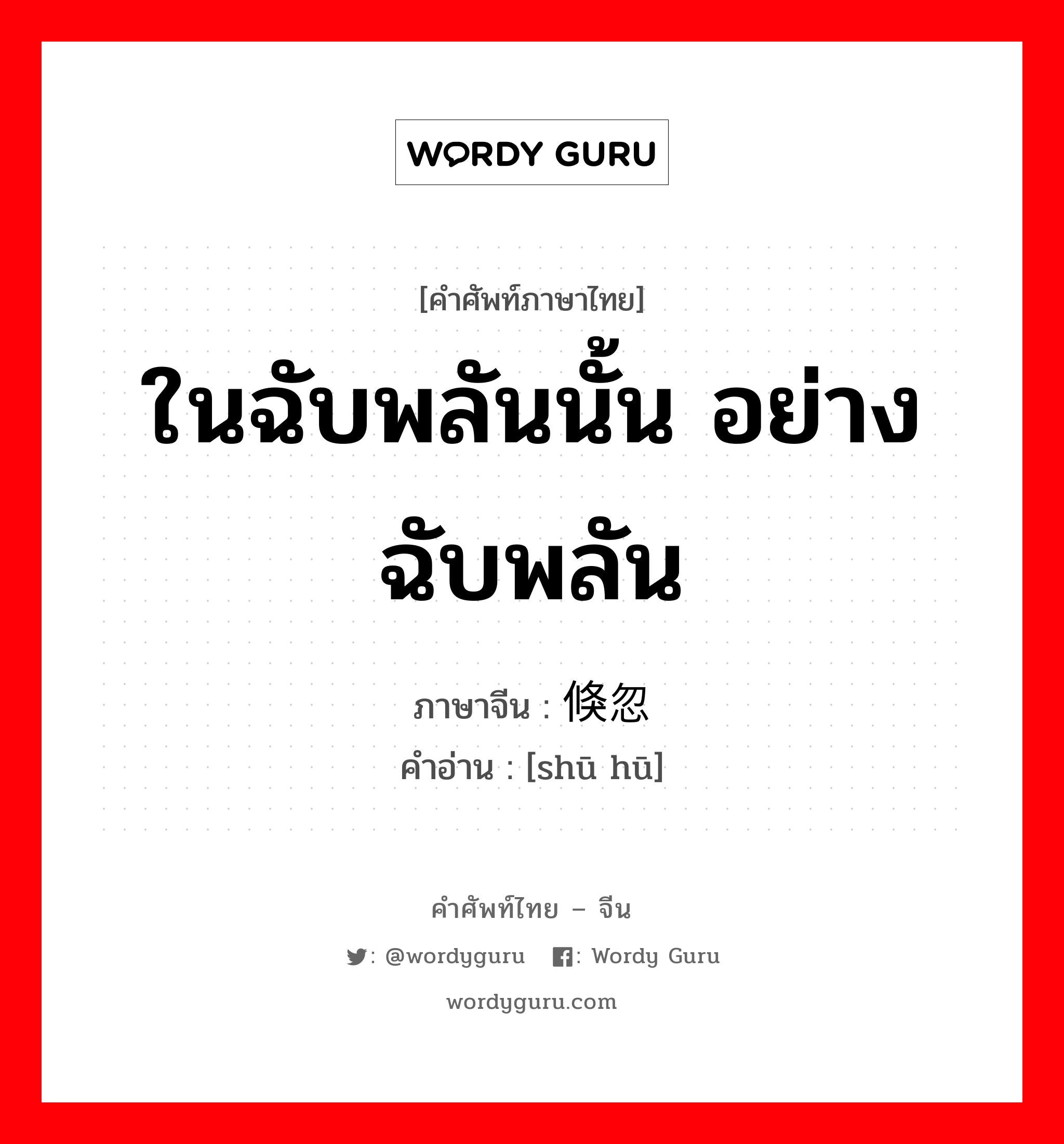 ในฉับพลันนั้น อย่างฉับพลัน ภาษาจีนคืออะไร, คำศัพท์ภาษาไทย - จีน ในฉับพลันนั้น อย่างฉับพลัน ภาษาจีน 倏忽 คำอ่าน [shū hū]