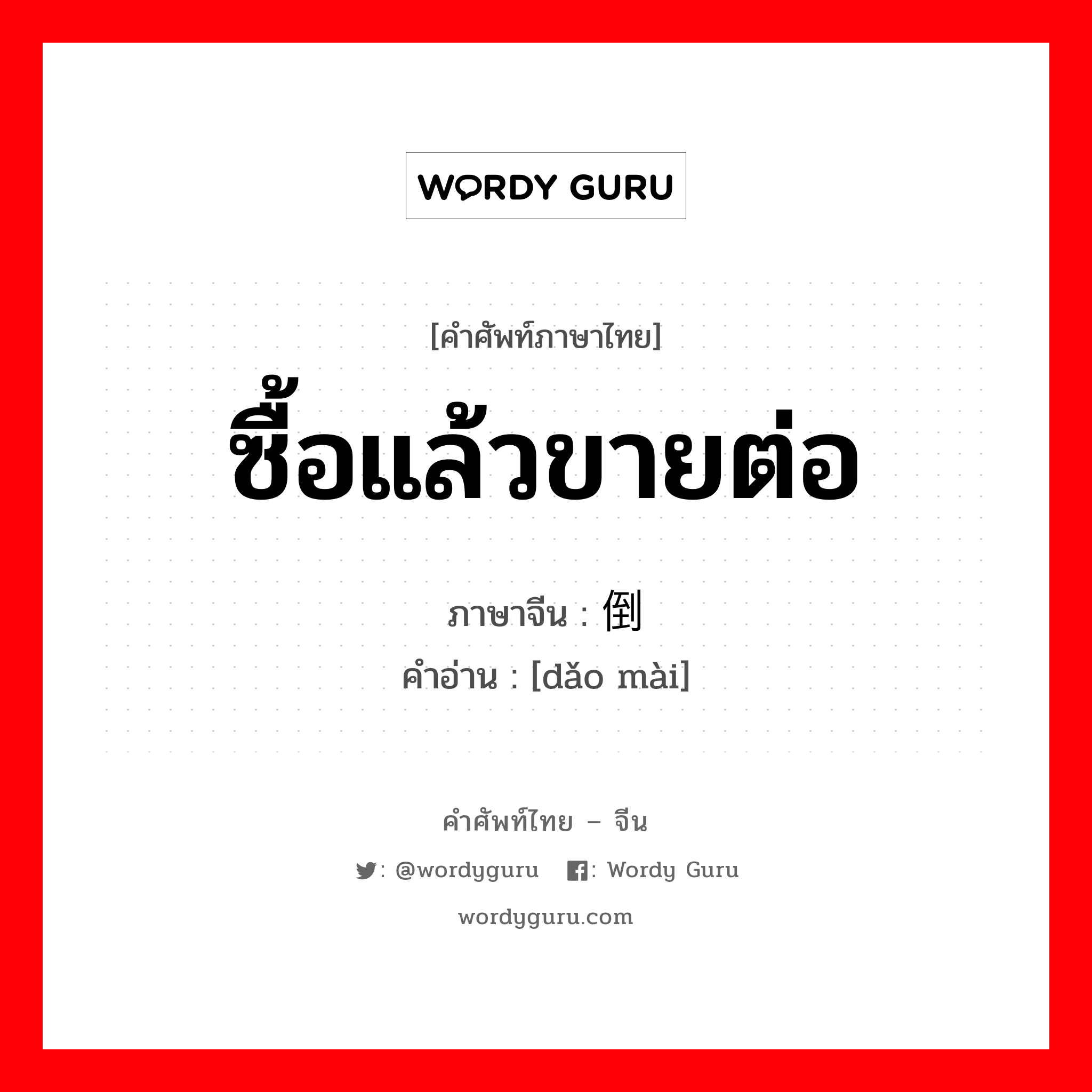 ซื้อแล้วขายต่อ ภาษาจีนคืออะไร, คำศัพท์ภาษาไทย - จีน ซื้อแล้วขายต่อ ภาษาจีน 倒卖 คำอ่าน [dǎo mài]