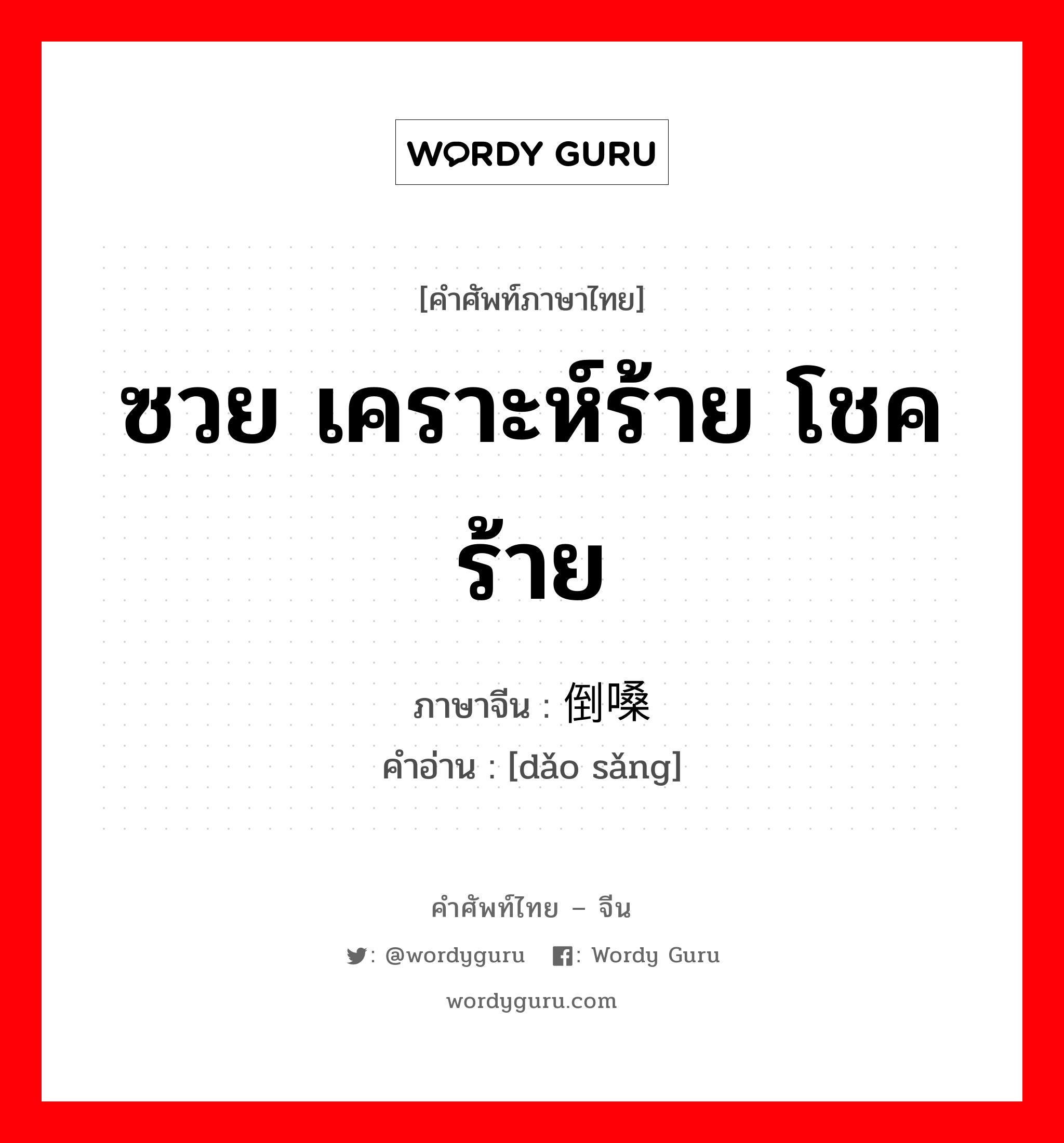 ซวย เคราะห์ร้าย โชคร้าย ภาษาจีนคืออะไร, คำศัพท์ภาษาไทย - จีน ซวย เคราะห์ร้าย โชคร้าย ภาษาจีน 倒嗓 คำอ่าน [dǎo sǎng]