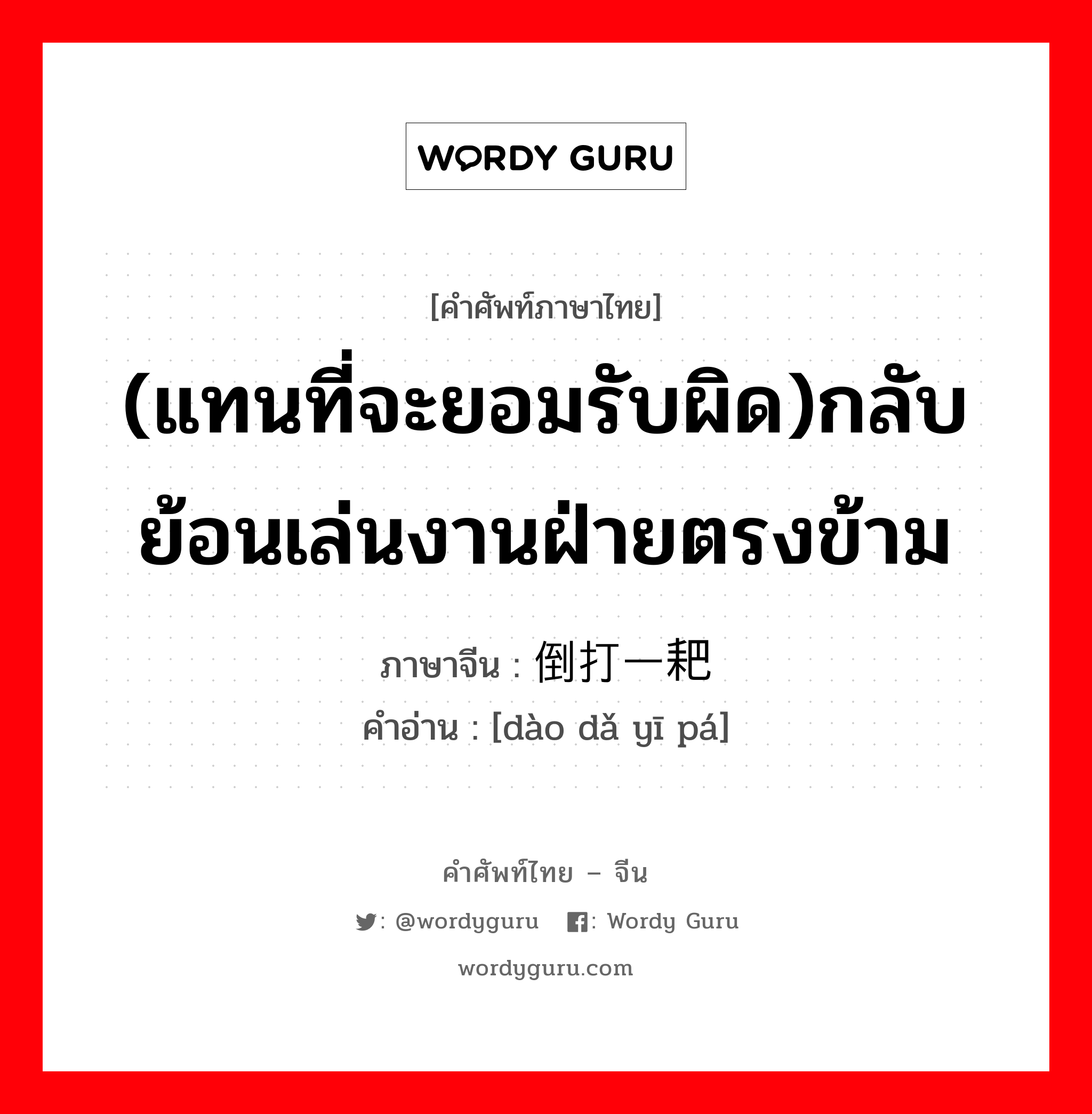 (แทนที่จะยอมรับผิด)กลับย้อนเล่นงานฝ่ายตรงข้าม ภาษาจีนคืออะไร, คำศัพท์ภาษาไทย - จีน (แทนที่จะยอมรับผิด)กลับย้อนเล่นงานฝ่ายตรงข้าม ภาษาจีน 倒打一耙 คำอ่าน [dào dǎ yī pá]