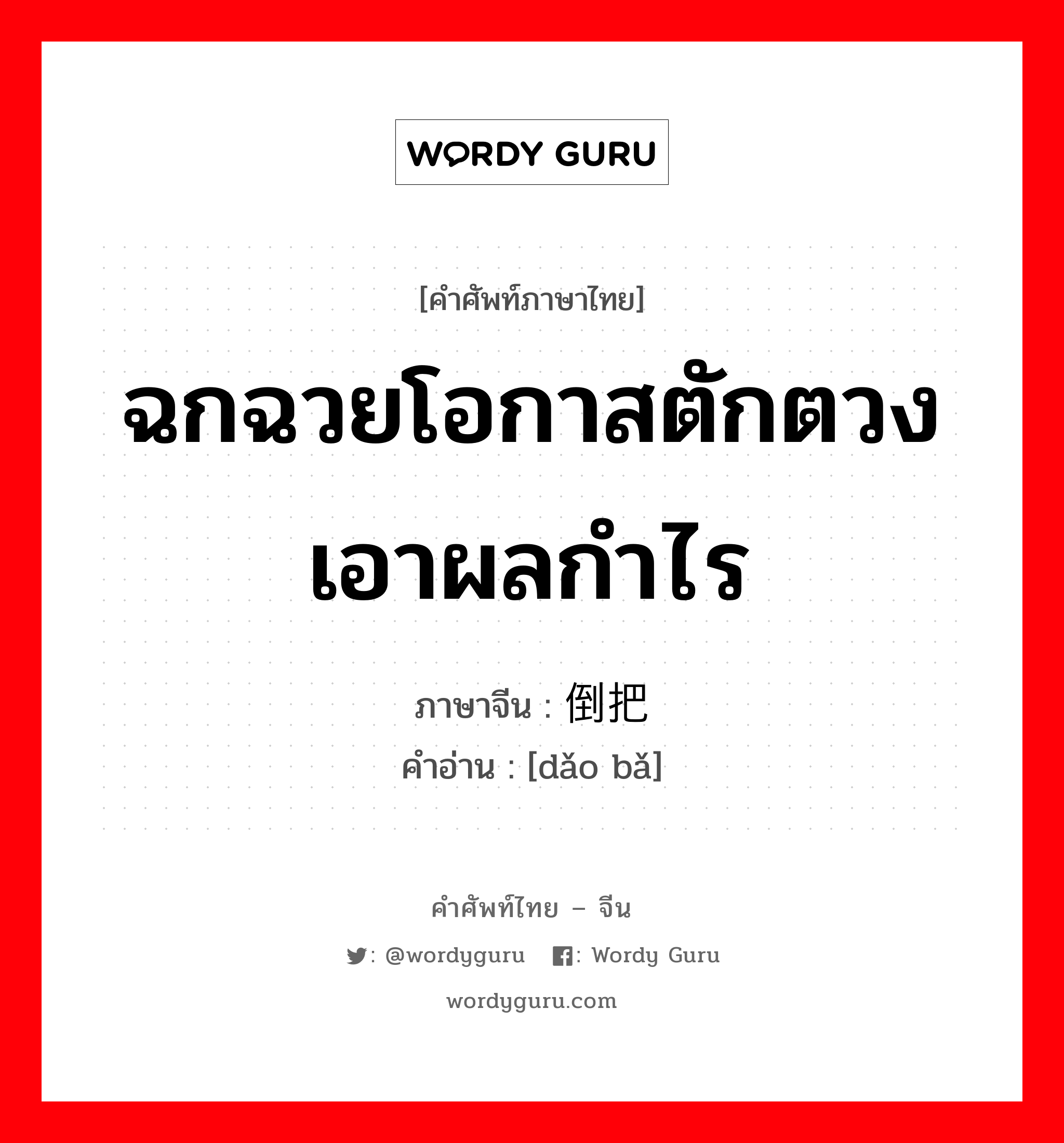 ฉกฉวยโอกาสตักตวงเอาผลกำไร ภาษาจีนคืออะไร, คำศัพท์ภาษาไทย - จีน ฉกฉวยโอกาสตักตวงเอาผลกำไร ภาษาจีน 倒把 คำอ่าน [dǎo bǎ]