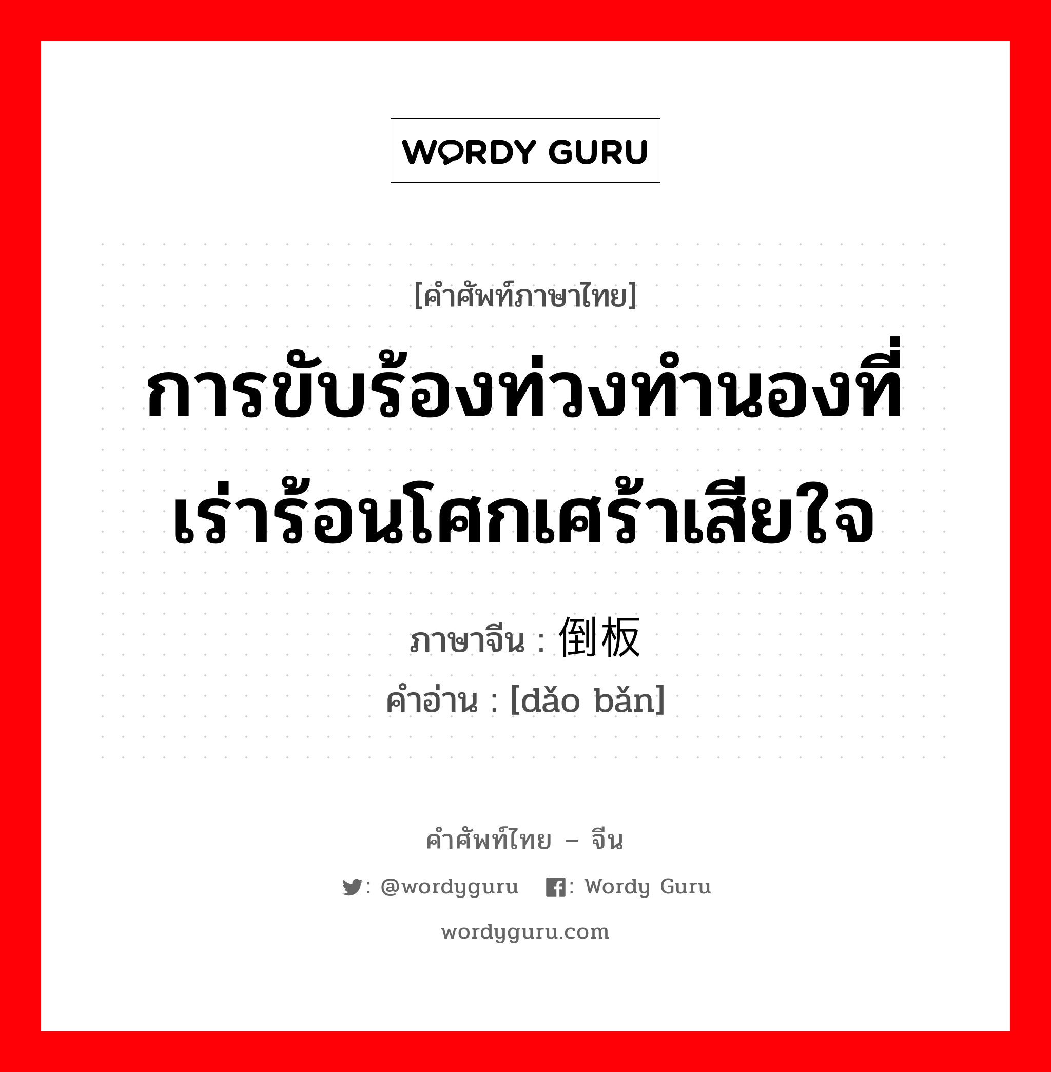 การขับร้องท่วงทำนองที่เร่าร้อนโศกเศร้าเสียใจ ภาษาจีนคืออะไร, คำศัพท์ภาษาไทย - จีน การขับร้องท่วงทำนองที่เร่าร้อนโศกเศร้าเสียใจ ภาษาจีน 倒板 คำอ่าน [dǎo bǎn]