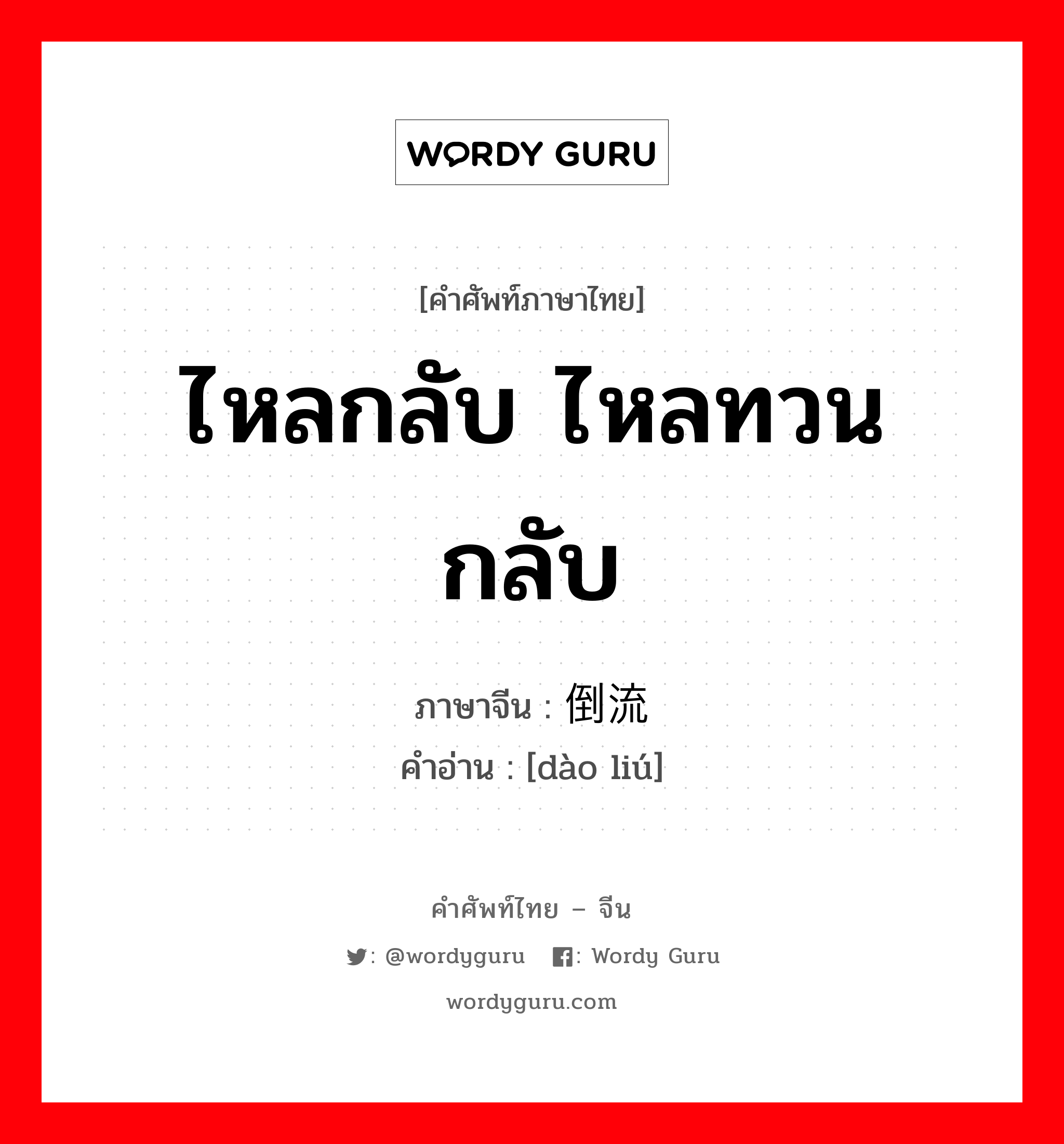 ไหลกลับ ไหลทวนกลับ ภาษาจีนคืออะไร, คำศัพท์ภาษาไทย - จีน ไหลกลับ ไหลทวนกลับ ภาษาจีน 倒流 คำอ่าน [dào liú]