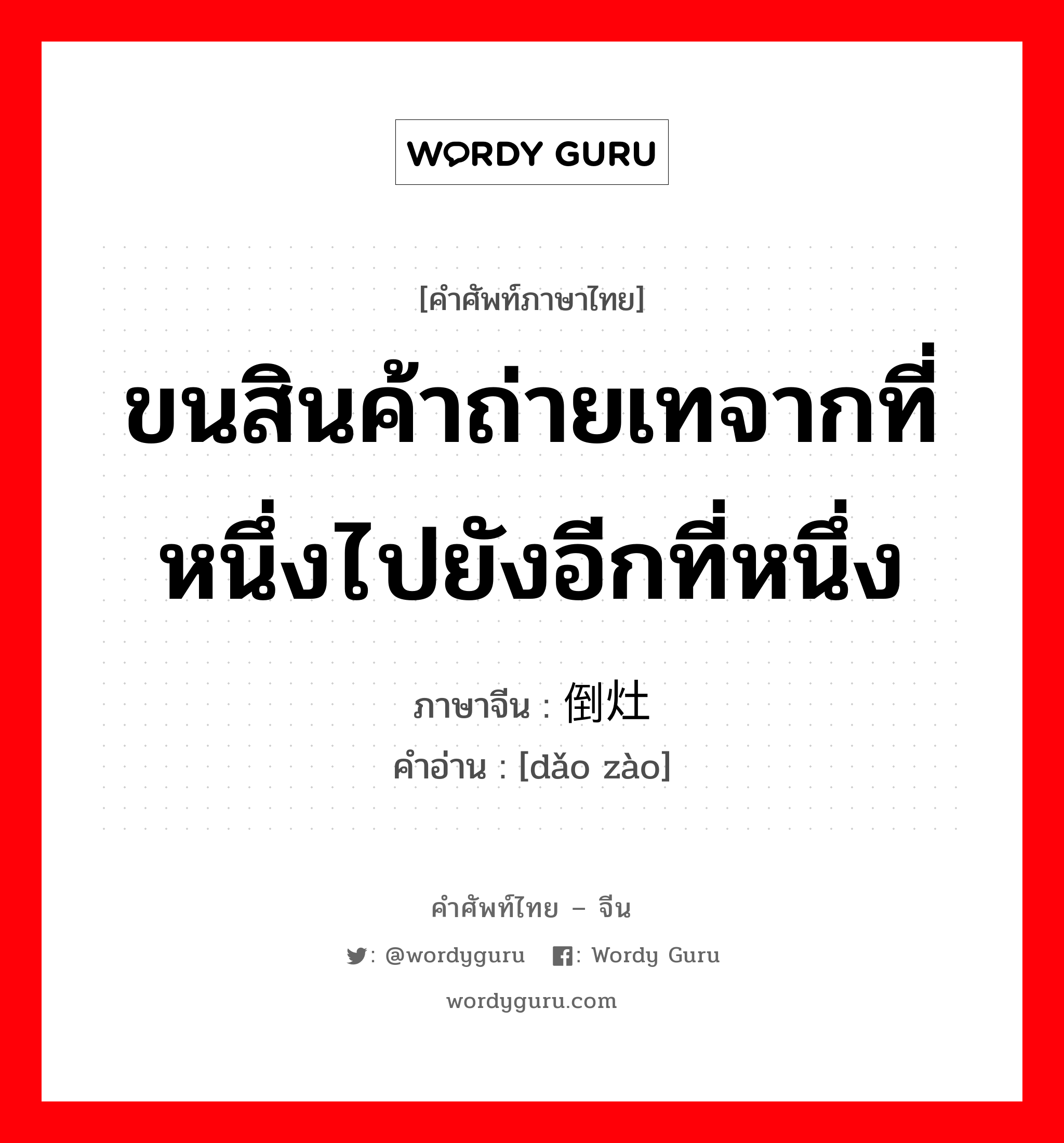 ขนสินค้าถ่ายเทจากที่หนึ่งไปยังอีกที่หนึ่ง ภาษาจีนคืออะไร, คำศัพท์ภาษาไทย - จีน ขนสินค้าถ่ายเทจากที่หนึ่งไปยังอีกที่หนึ่ง ภาษาจีน 倒灶 คำอ่าน [dǎo zào]