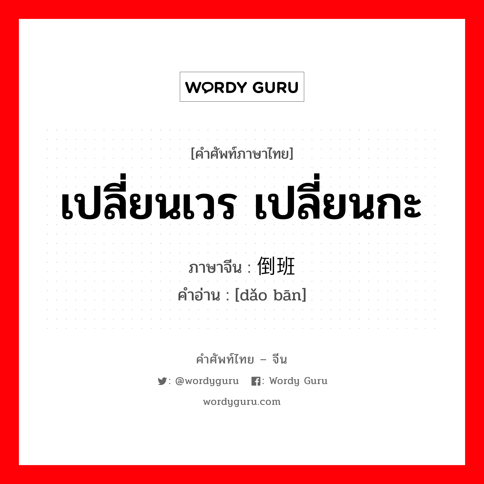 เปลี่ยนเวร เปลี่ยนกะ ภาษาจีนคืออะไร, คำศัพท์ภาษาไทย - จีน เปลี่ยนเวร เปลี่ยนกะ ภาษาจีน 倒班 คำอ่าน [dǎo bān]