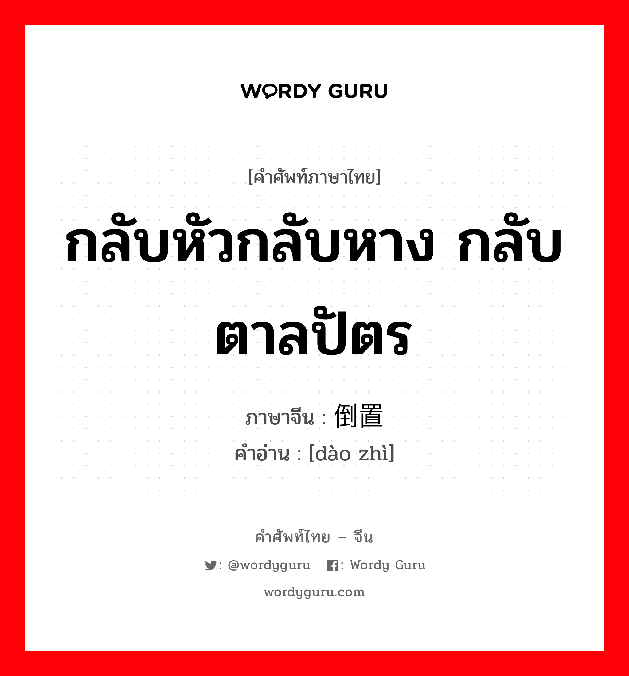 กลับหัวกลับหาง กลับตาลปัตร ภาษาจีนคืออะไร, คำศัพท์ภาษาไทย - จีน กลับหัวกลับหาง กลับตาลปัตร ภาษาจีน 倒置 คำอ่าน [dào zhì]