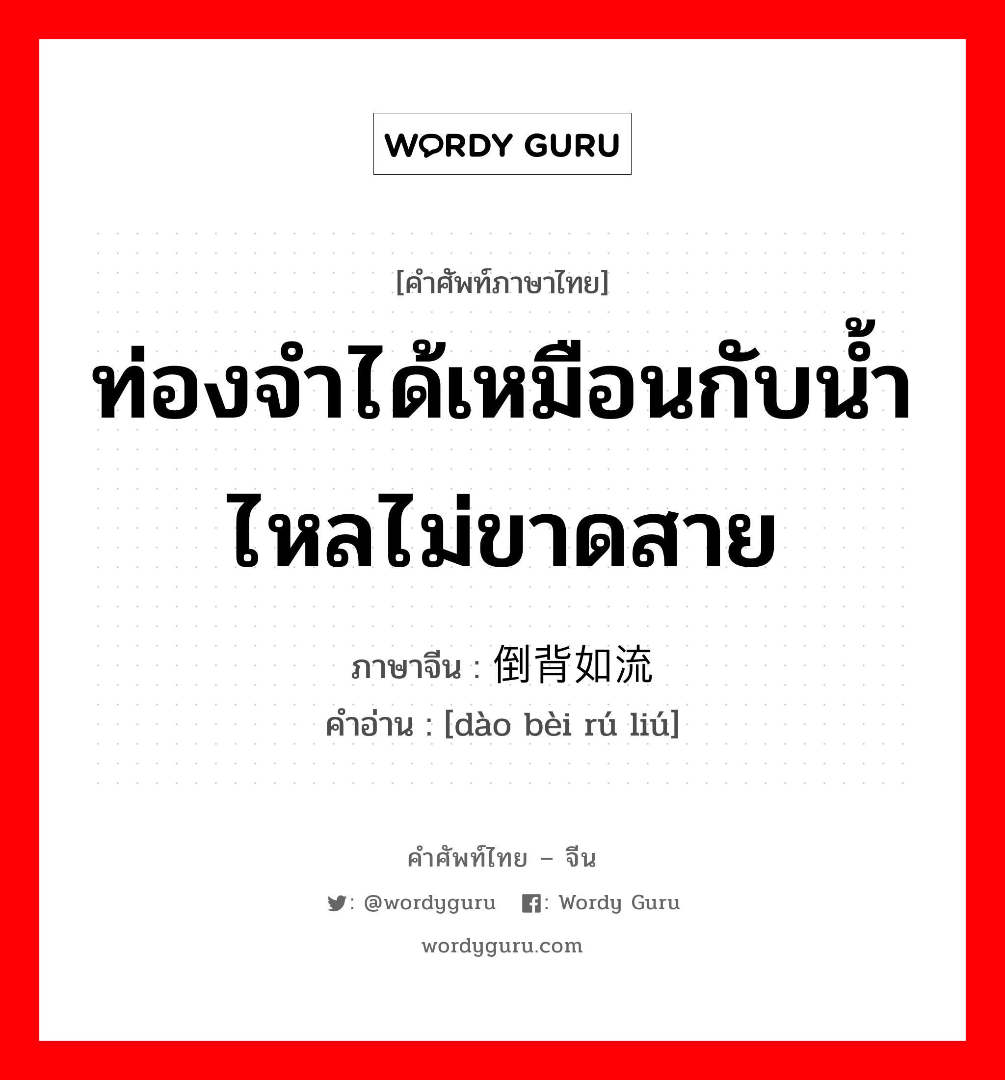 ท่องจำได้เหมือนกับน้ำไหลไม่ขาดสาย ภาษาจีนคืออะไร, คำศัพท์ภาษาไทย - จีน ท่องจำได้เหมือนกับน้ำไหลไม่ขาดสาย ภาษาจีน 倒背如流 คำอ่าน [dào bèi rú liú]