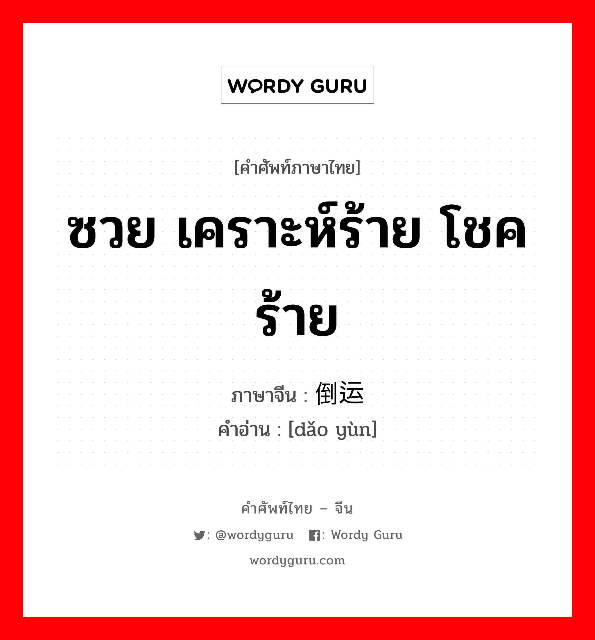 ซวย เคราะห์ร้าย โชคร้าย ภาษาจีนคืออะไร, คำศัพท์ภาษาไทย - จีน ซวย เคราะห์ร้าย โชคร้าย ภาษาจีน 倒运 คำอ่าน [dǎo yùn]