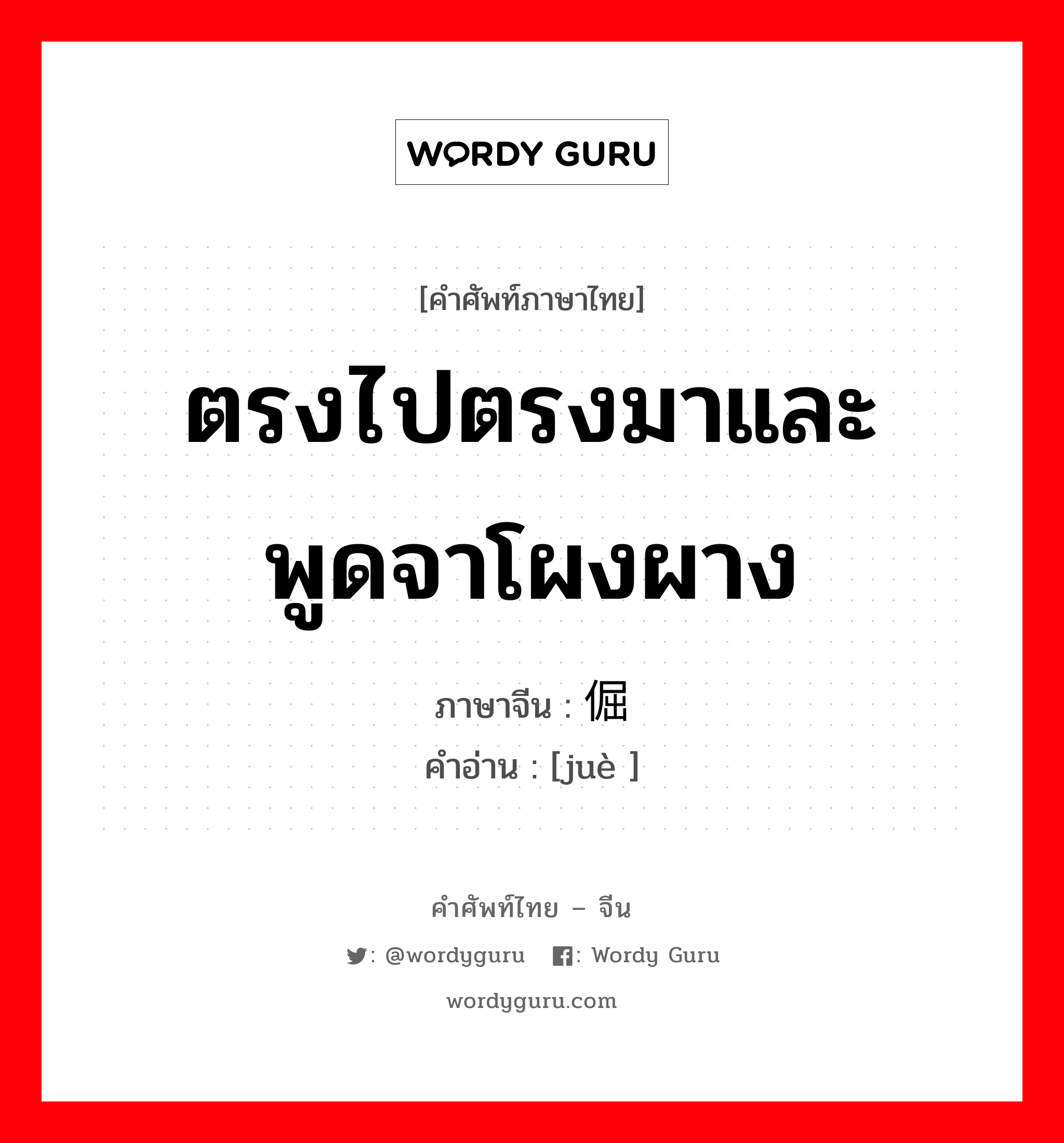 ตรงไปตรงมาและพูดจาโผงผาง ภาษาจีนคืออะไร, คำศัพท์ภาษาไทย - จีน ตรงไปตรงมาและพูดจาโผงผาง ภาษาจีน 倔 คำอ่าน [juè ]