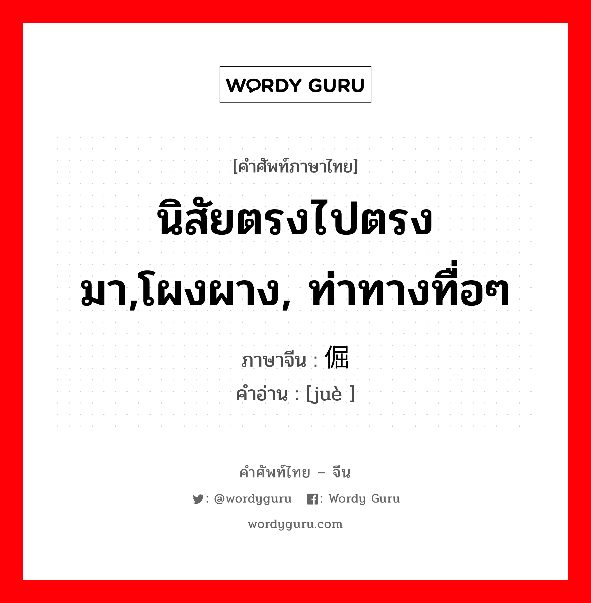 นิสัยตรงไปตรงมา,โผงผาง, ท่าทางทื่อๆ ภาษาจีนคืออะไร, คำศัพท์ภาษาไทย - จีน นิสัยตรงไปตรงมา,โผงผาง, ท่าทางทื่อๆ ภาษาจีน 倔 คำอ่าน [juè ]