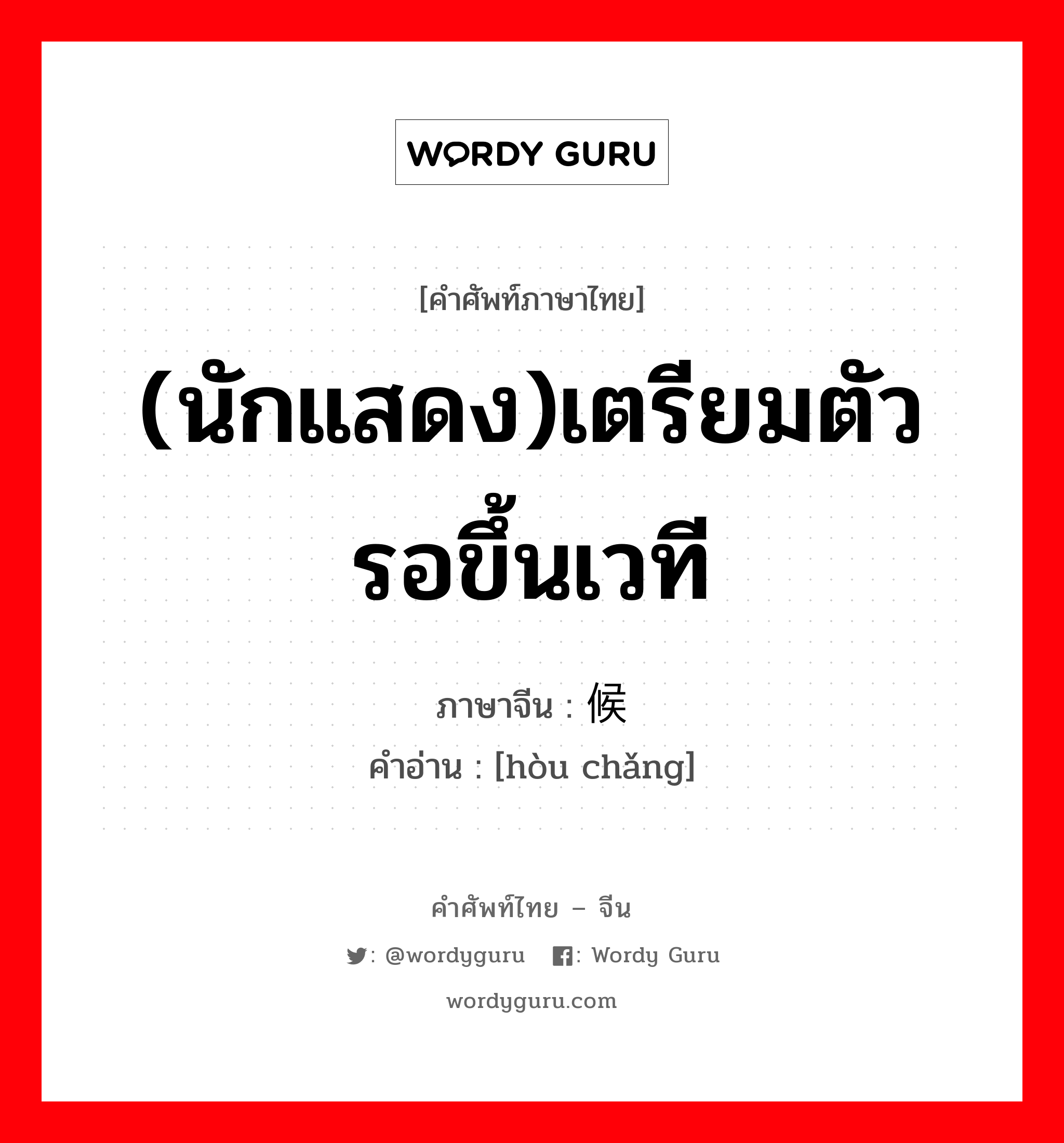 (นักแสดง)เตรียมตัวรอขึ้นเวที ภาษาจีนคืออะไร, คำศัพท์ภาษาไทย - จีน (นักแสดง)เตรียมตัวรอขึ้นเวที ภาษาจีน 候场 คำอ่าน [hòu chǎng]