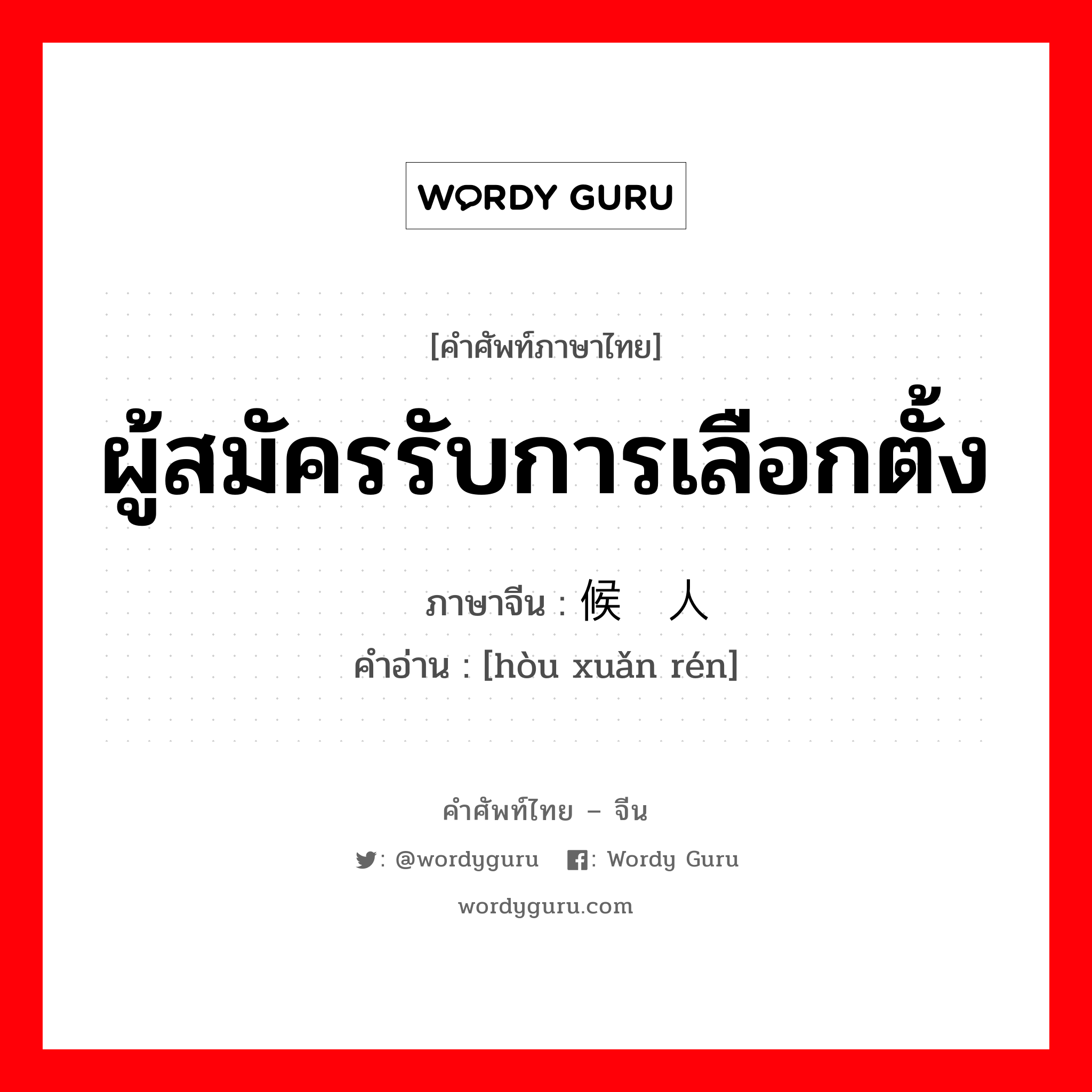 ผู้สมัครรับการเลือกตั้ง ภาษาจีนคืออะไร, คำศัพท์ภาษาไทย - จีน ผู้สมัครรับการเลือกตั้ง ภาษาจีน 候选人 คำอ่าน [hòu xuǎn rén]