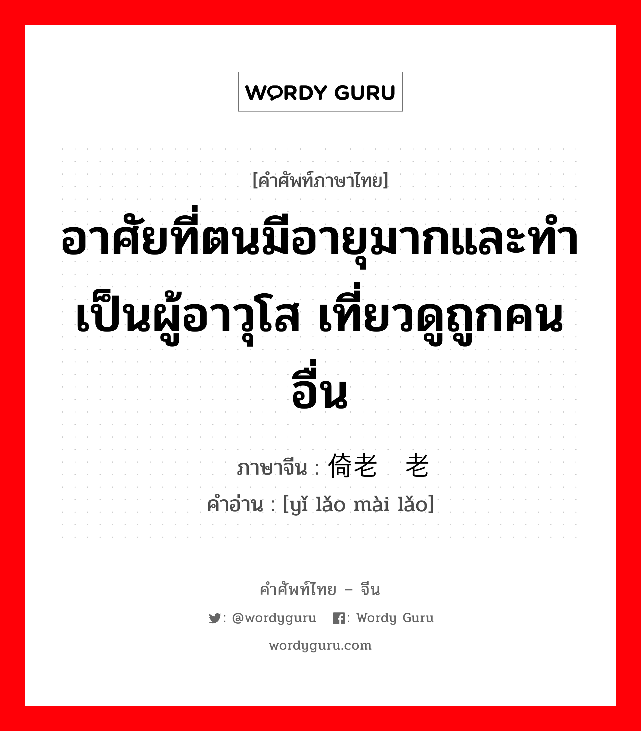 อาศัยที่ตนมีอายุมากและทำเป็นผู้อาวุโส เที่ยวดูถูกคนอื่น ภาษาจีนคืออะไร, คำศัพท์ภาษาไทย - จีน อาศัยที่ตนมีอายุมากและทำเป็นผู้อาวุโส เที่ยวดูถูกคนอื่น ภาษาจีน 倚老卖老 คำอ่าน [yǐ lǎo mài lǎo]