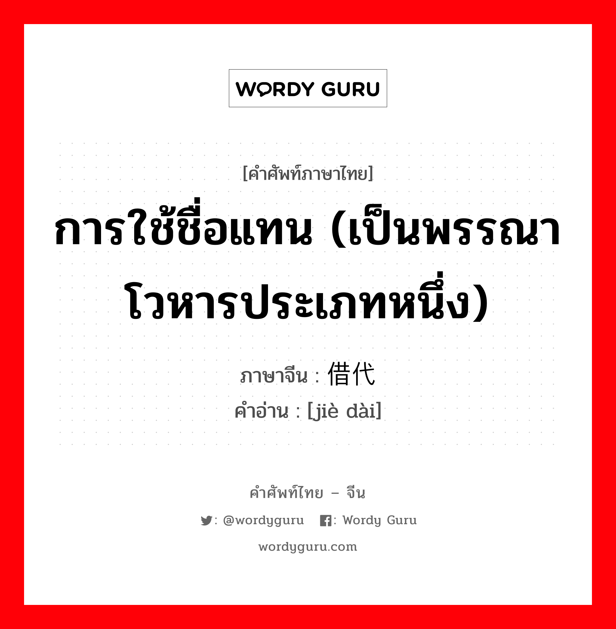 การใช้ชื่อแทน (เป็นพรรณาโวหารประเภทหนึ่ง) ภาษาจีนคืออะไร, คำศัพท์ภาษาไทย - จีน การใช้ชื่อแทน (เป็นพรรณาโวหารประเภทหนึ่ง) ภาษาจีน 借代 คำอ่าน [jiè dài]