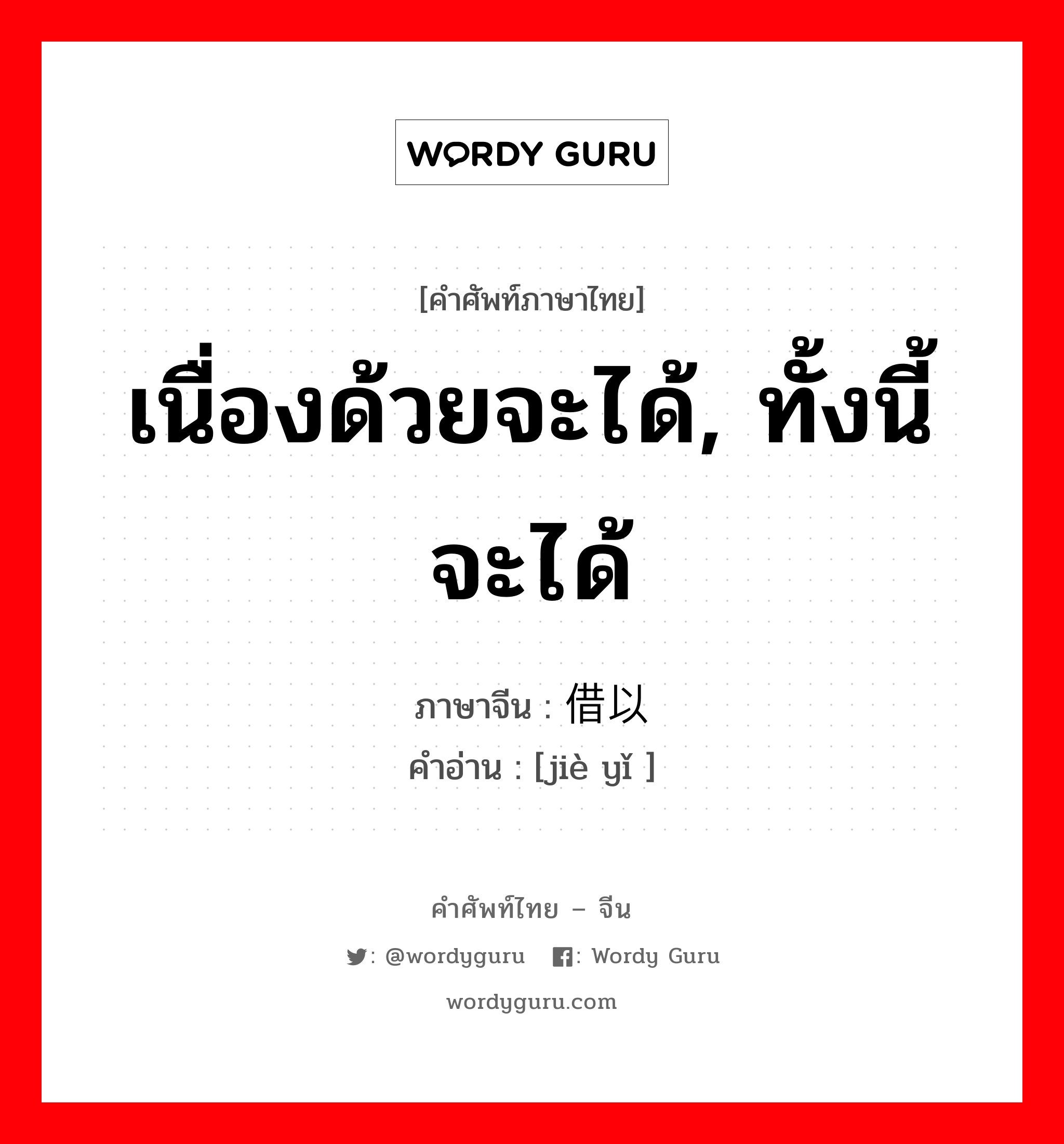 เนื่องด้วยจะได้, ทั้งนี้จะได้ ภาษาจีนคืออะไร, คำศัพท์ภาษาไทย - จีน เนื่องด้วยจะได้, ทั้งนี้จะได้ ภาษาจีน 借以 คำอ่าน [jiè yǐ ]