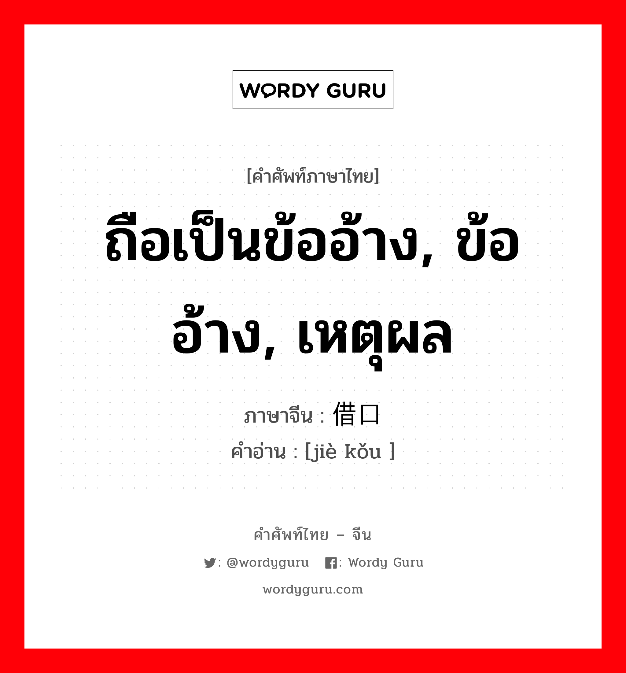 ถือเป็นข้ออ้าง, ข้ออ้าง, เหตุผล ภาษาจีนคืออะไร, คำศัพท์ภาษาไทย - จีน ถือเป็นข้ออ้าง, ข้ออ้าง, เหตุผล ภาษาจีน 借口 คำอ่าน [jiè kǒu ]