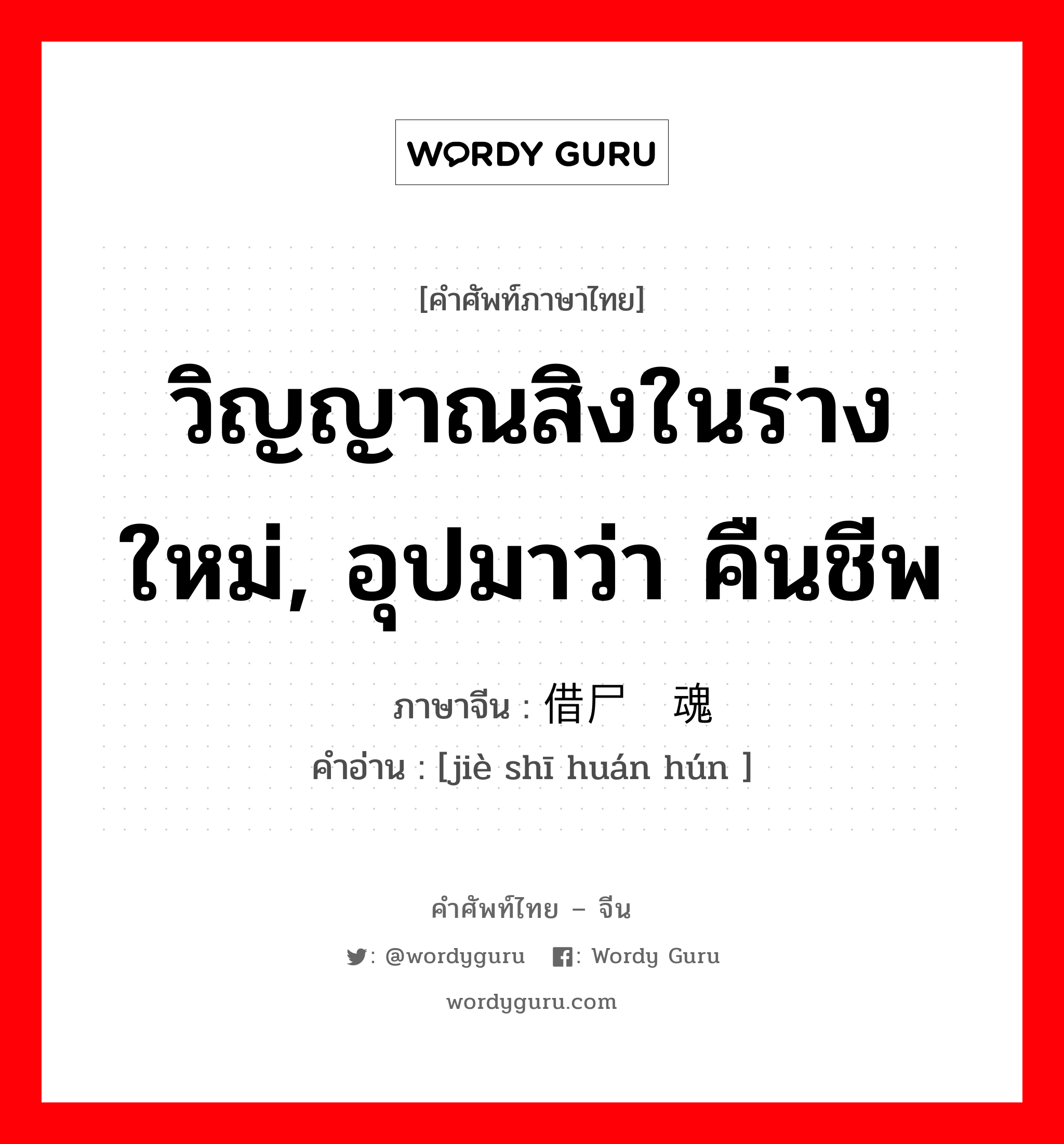 วิญญาณสิงในร่างใหม่, อุปมาว่า คืนชีพ ภาษาจีนคืออะไร, คำศัพท์ภาษาไทย - จีน วิญญาณสิงในร่างใหม่, อุปมาว่า คืนชีพ ภาษาจีน 借尸还魂 คำอ่าน [jiè shī huán hún ]