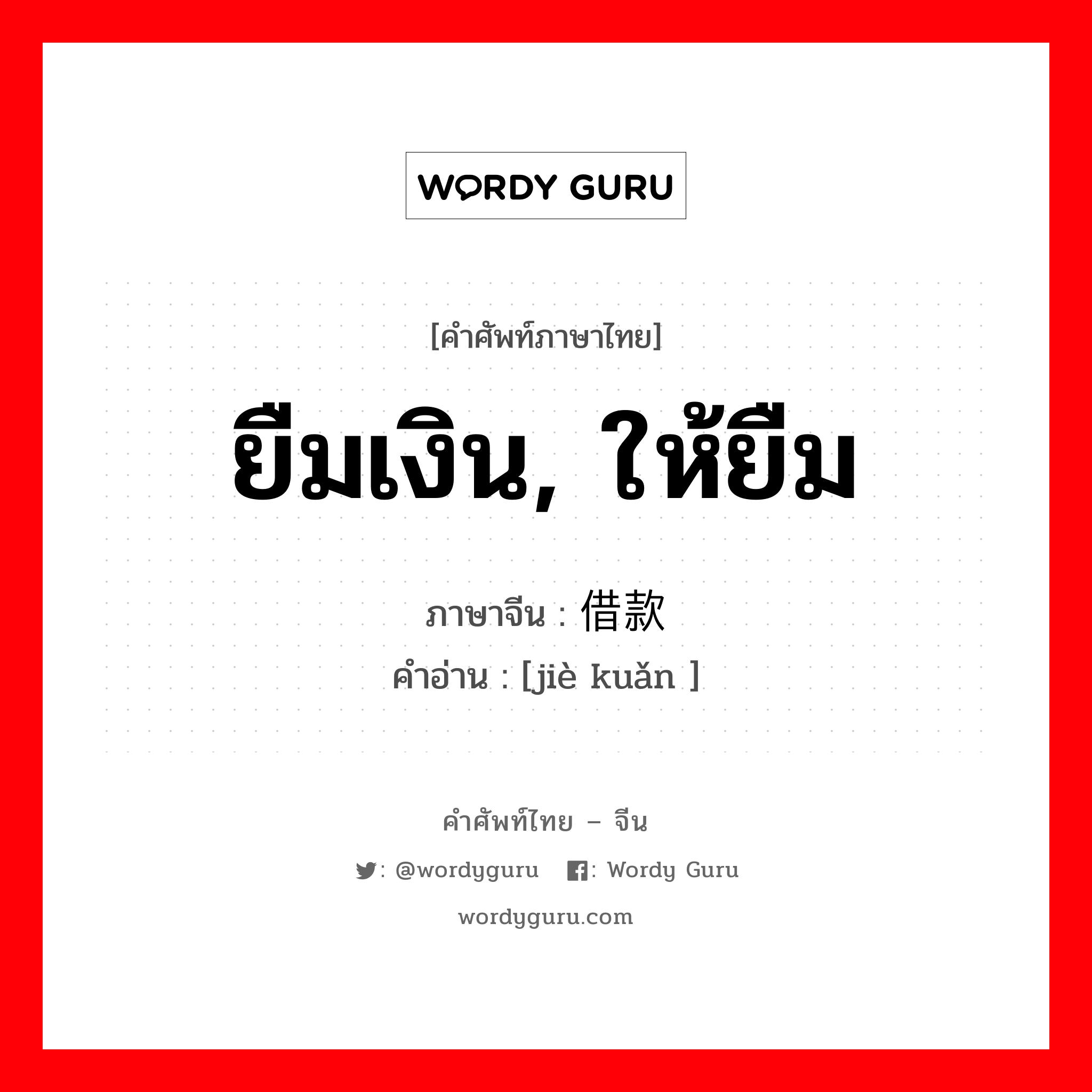 ยืมเงิน, ให้ยืม ภาษาจีนคืออะไร, คำศัพท์ภาษาไทย - จีน ยืมเงิน, ให้ยืม ภาษาจีน 借款 คำอ่าน [jiè kuǎn ]