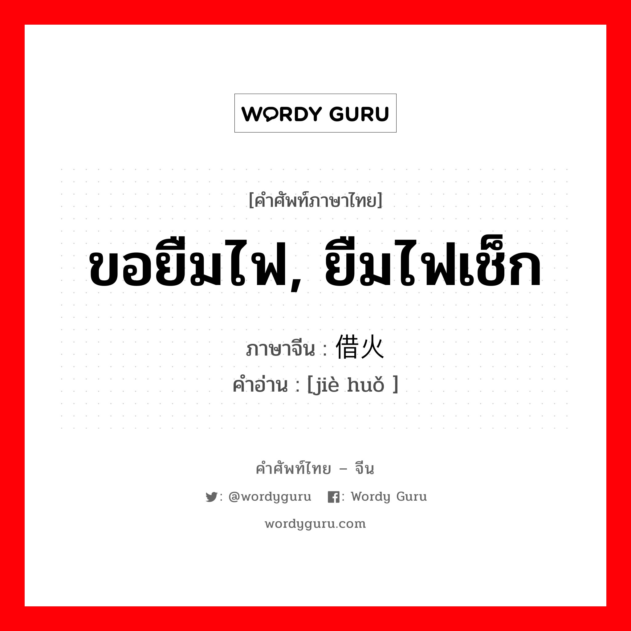 ขอยืมไฟ, ยืมไฟเช็ก ภาษาจีนคืออะไร, คำศัพท์ภาษาไทย - จีน ขอยืมไฟ, ยืมไฟเช็ก ภาษาจีน 借火 คำอ่าน [jiè huǒ ]