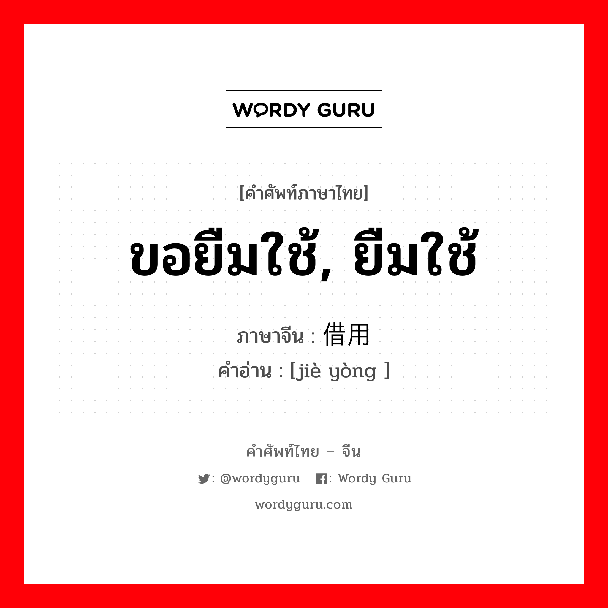 ขอยืมใช้, ยืมใช้ ภาษาจีนคืออะไร, คำศัพท์ภาษาไทย - จีน ขอยืมใช้, ยืมใช้ ภาษาจีน 借用 คำอ่าน [jiè yòng ]