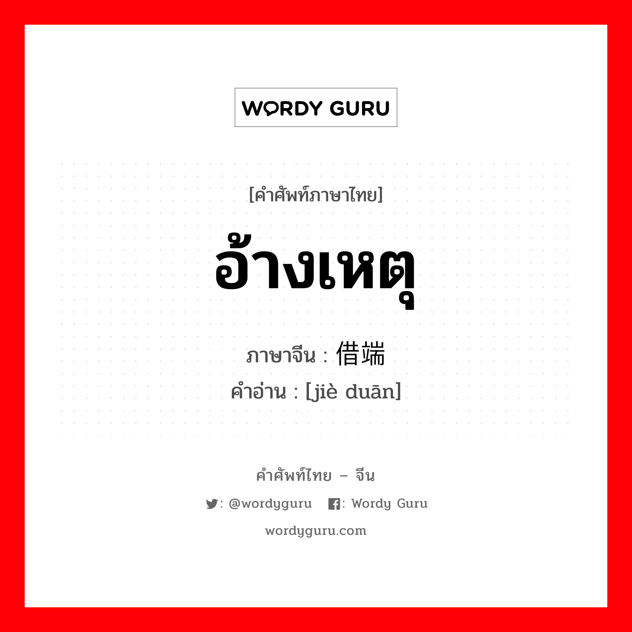 อ้างเหตุ ภาษาจีนคืออะไร, คำศัพท์ภาษาไทย - จีน อ้างเหตุ ภาษาจีน 借端 คำอ่าน [jiè duān]