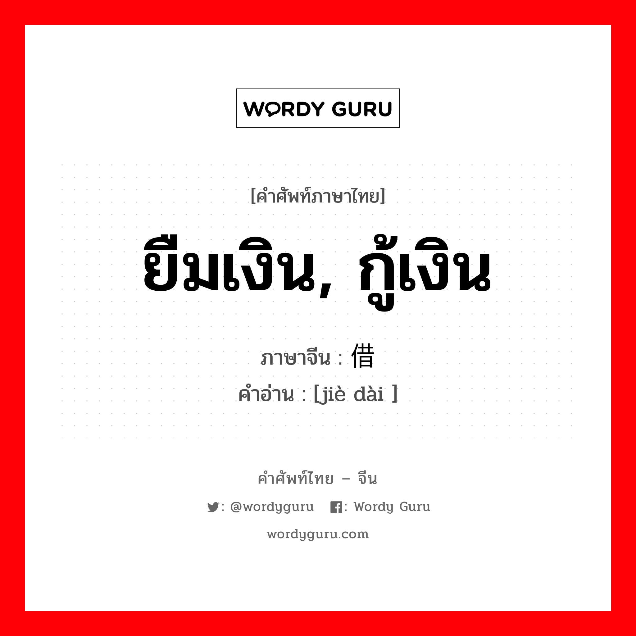 ยืมเงิน, กู้เงิน ภาษาจีนคืออะไร, คำศัพท์ภาษาไทย - จีน ยืมเงิน, กู้เงิน ภาษาจีน 借贷 คำอ่าน [jiè dài ]