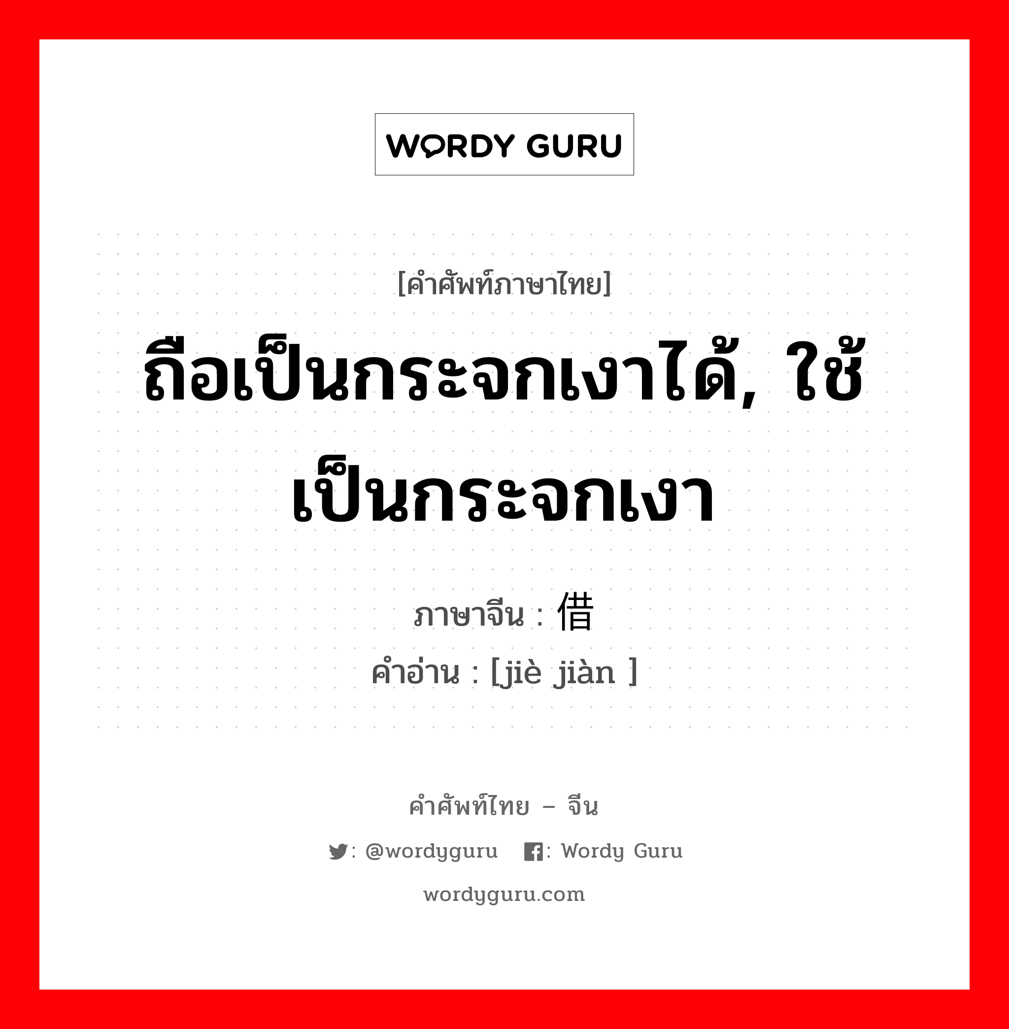 ถือเป็นกระจกเงาได้, ใช้เป็นกระจกเงา ภาษาจีนคืออะไร, คำศัพท์ภาษาไทย - จีน ถือเป็นกระจกเงาได้, ใช้เป็นกระจกเงา ภาษาจีน 借鉴 คำอ่าน [jiè jiàn ]