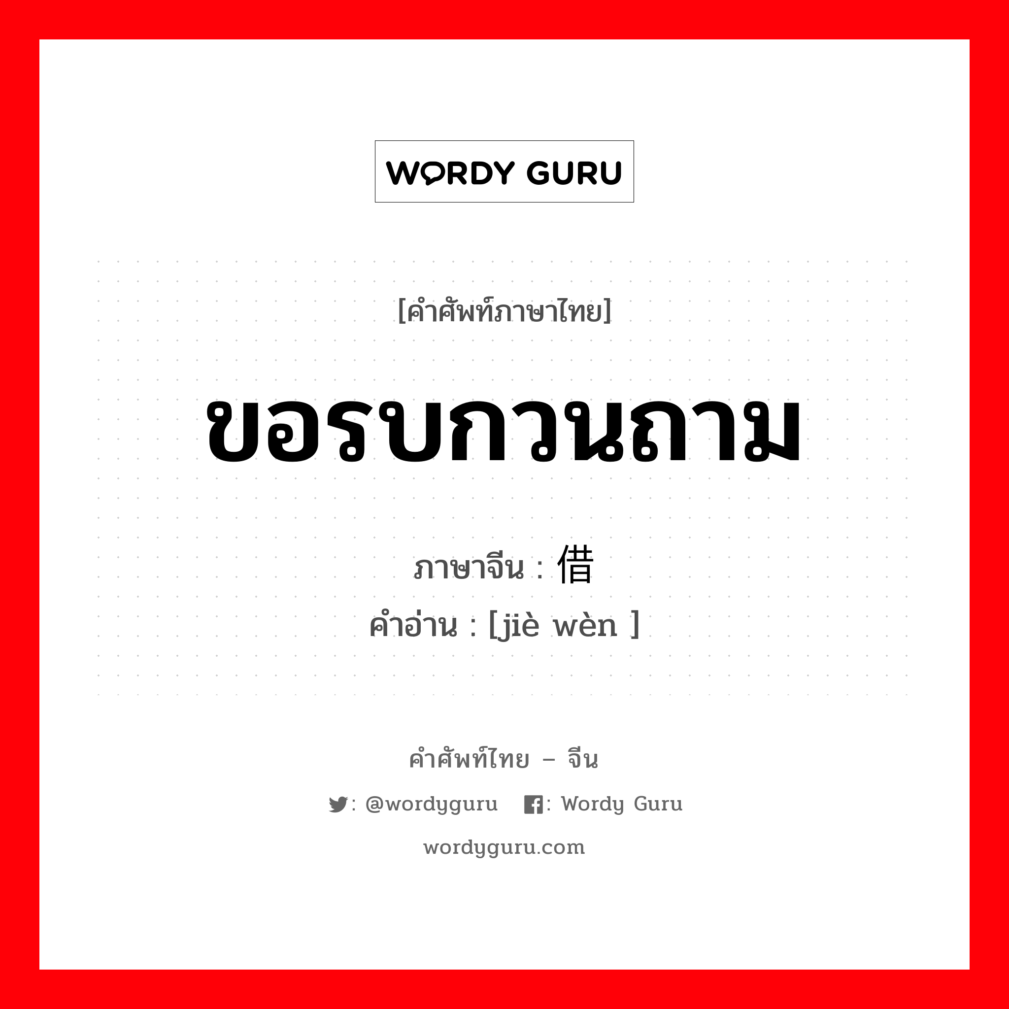 ขอรบกวนถาม ภาษาจีนคืออะไร, คำศัพท์ภาษาไทย - จีน ขอรบกวนถาม ภาษาจีน 借问 คำอ่าน [jiè wèn ]