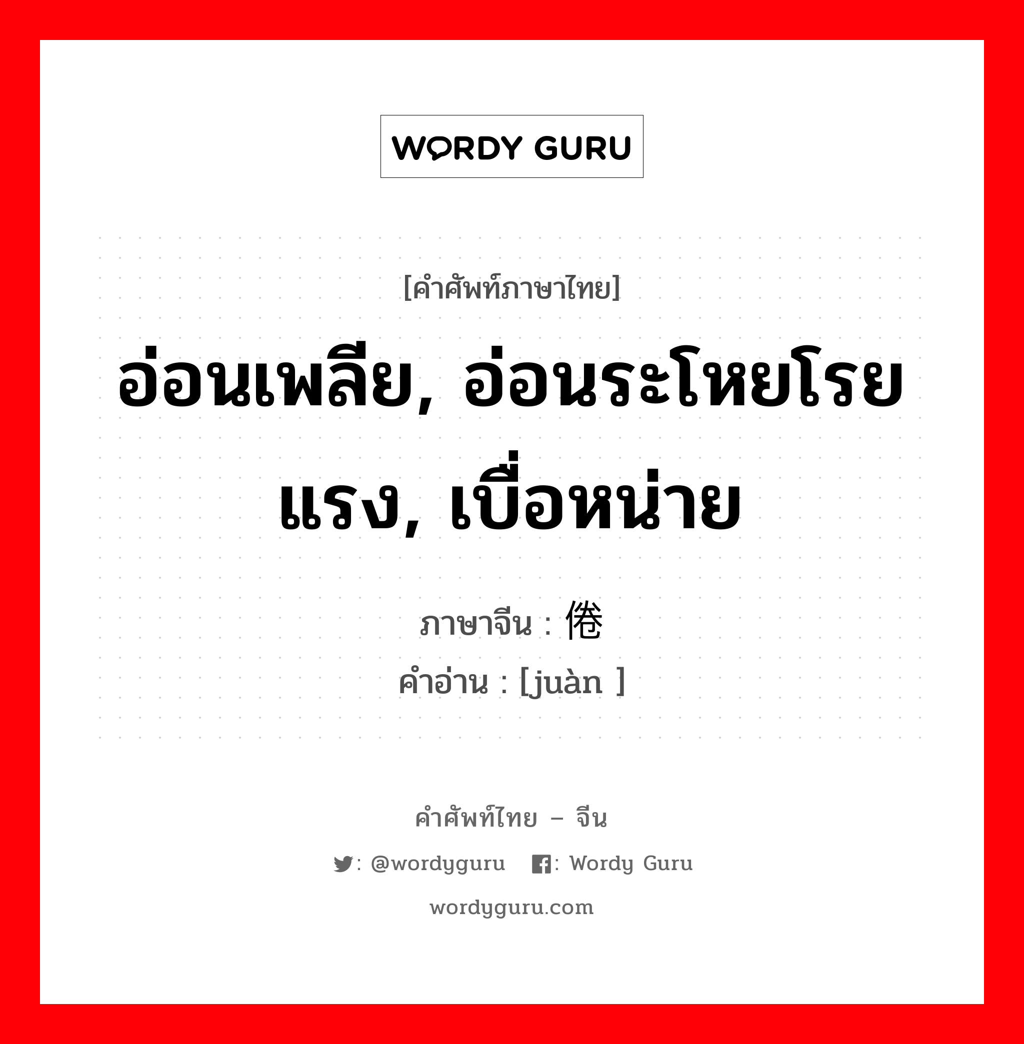 อ่อนเพลีย, อ่อนระโหยโรยแรง, เบื่อหน่าย ภาษาจีนคืออะไร, คำศัพท์ภาษาไทย - จีน อ่อนเพลีย, อ่อนระโหยโรยแรง, เบื่อหน่าย ภาษาจีน 倦 คำอ่าน [juàn ]