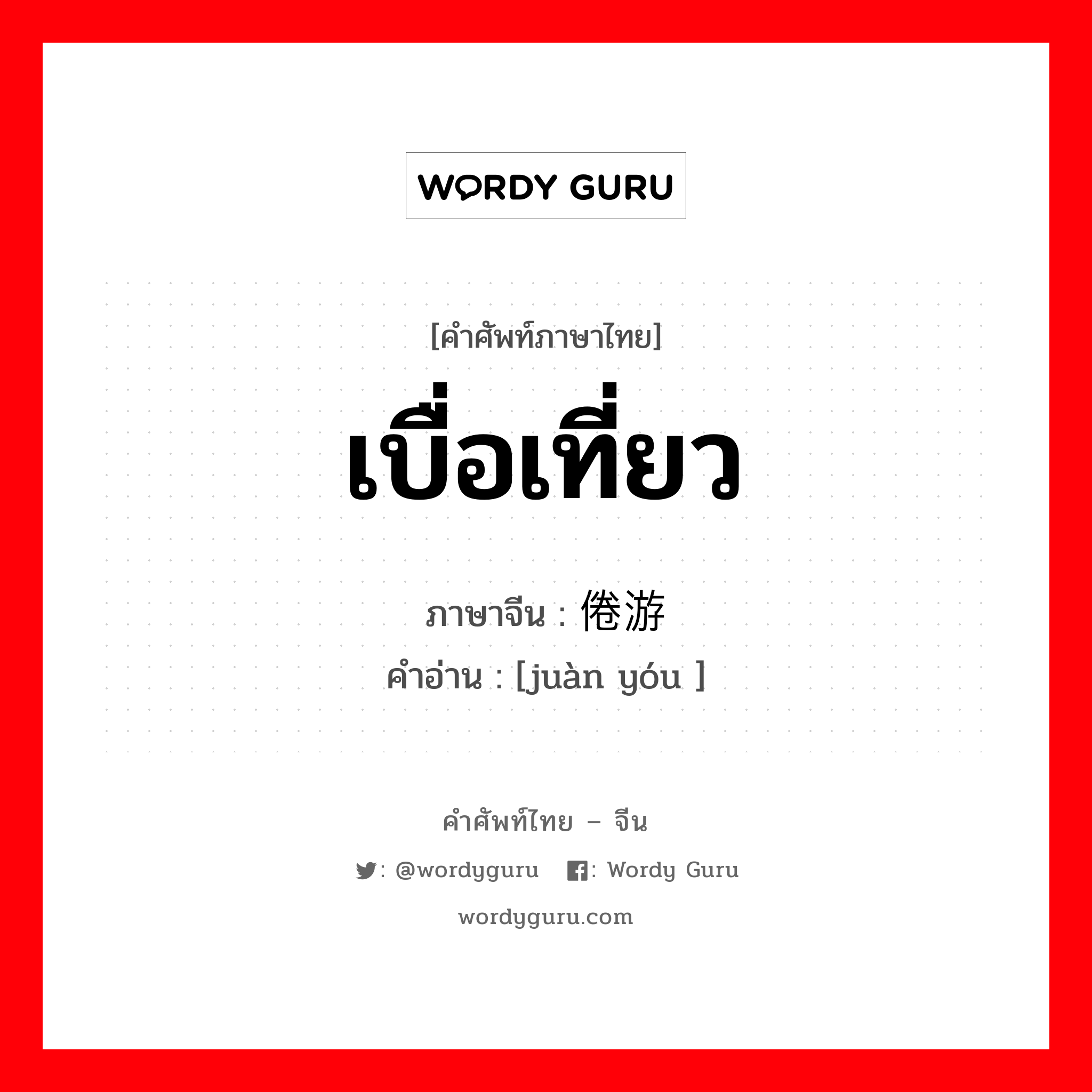 เบื่อเที่ยว ภาษาจีนคืออะไร, คำศัพท์ภาษาไทย - จีน เบื่อเที่ยว ภาษาจีน 倦游 คำอ่าน [juàn yóu ]