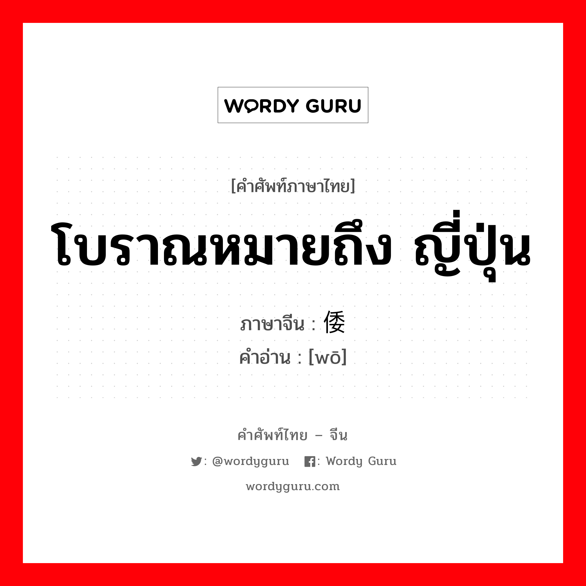 โบราณหมายถึง ญี่ปุ่น ภาษาจีนคืออะไร, คำศัพท์ภาษาไทย - จีน โบราณหมายถึง ญี่ปุ่น ภาษาจีน 倭 คำอ่าน [wō]