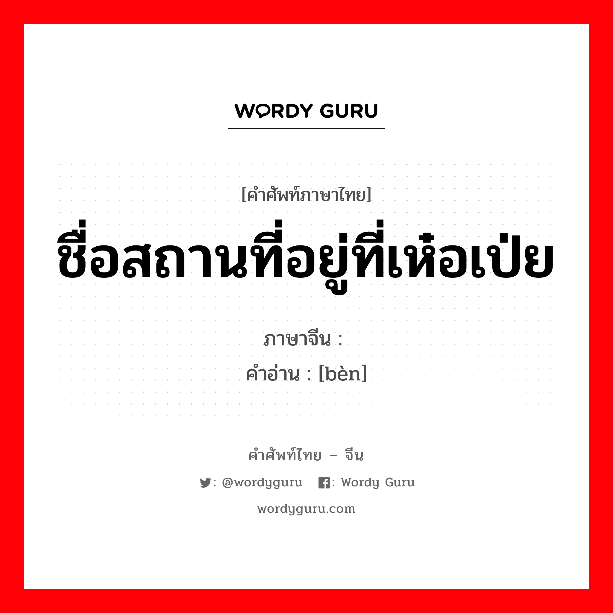 ชื่อสถานที่อยู่ที่เห๋อเป่ย ภาษาจีนคืออะไร, คำศัพท์ภาษาไทย - จีน ชื่อสถานที่อยู่ที่เห๋อเป่ย ภาษาจีน 倴 คำอ่าน [bèn]