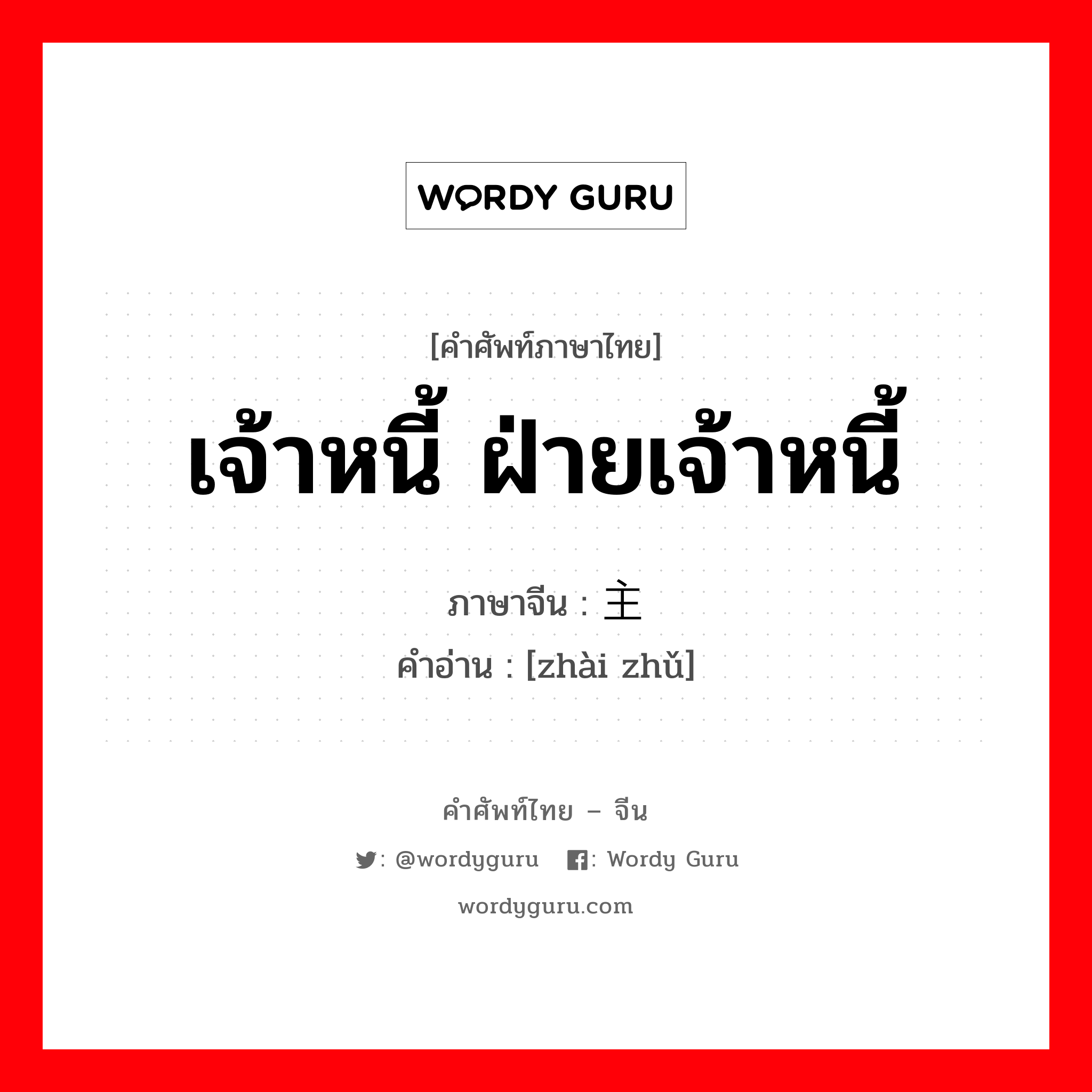 เจ้าหนี้ ฝ่ายเจ้าหนี้ ภาษาจีนคืออะไร, คำศัพท์ภาษาไทย - จีน เจ้าหนี้ ฝ่ายเจ้าหนี้ ภาษาจีน 债主 คำอ่าน [zhài zhǔ]