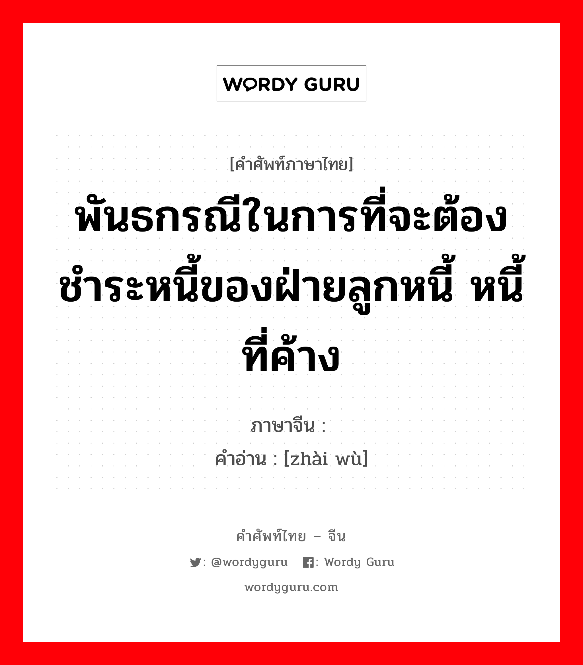 พันธกรณีในการที่จะต้องชำระหนี้ของฝ่ายลูกหนี้ หนี้ที่ค้าง ภาษาจีนคืออะไร, คำศัพท์ภาษาไทย - จีน พันธกรณีในการที่จะต้องชำระหนี้ของฝ่ายลูกหนี้ หนี้ที่ค้าง ภาษาจีน 债务 คำอ่าน [zhài wù]