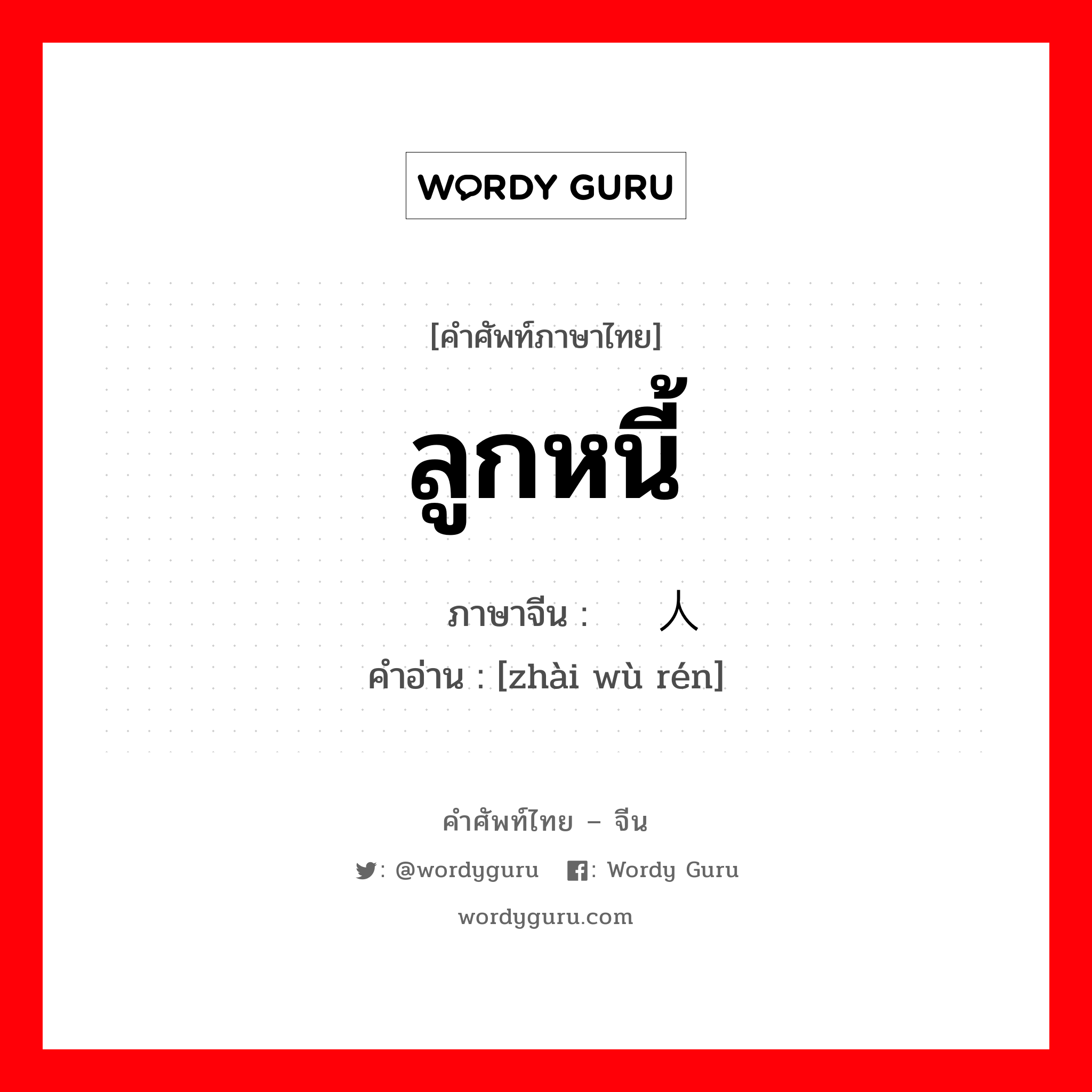 ลูกหนี้ ภาษาจีนคืออะไร, คำศัพท์ภาษาไทย - จีน ลูกหนี้ ภาษาจีน 债务人 คำอ่าน [zhài wù rén]