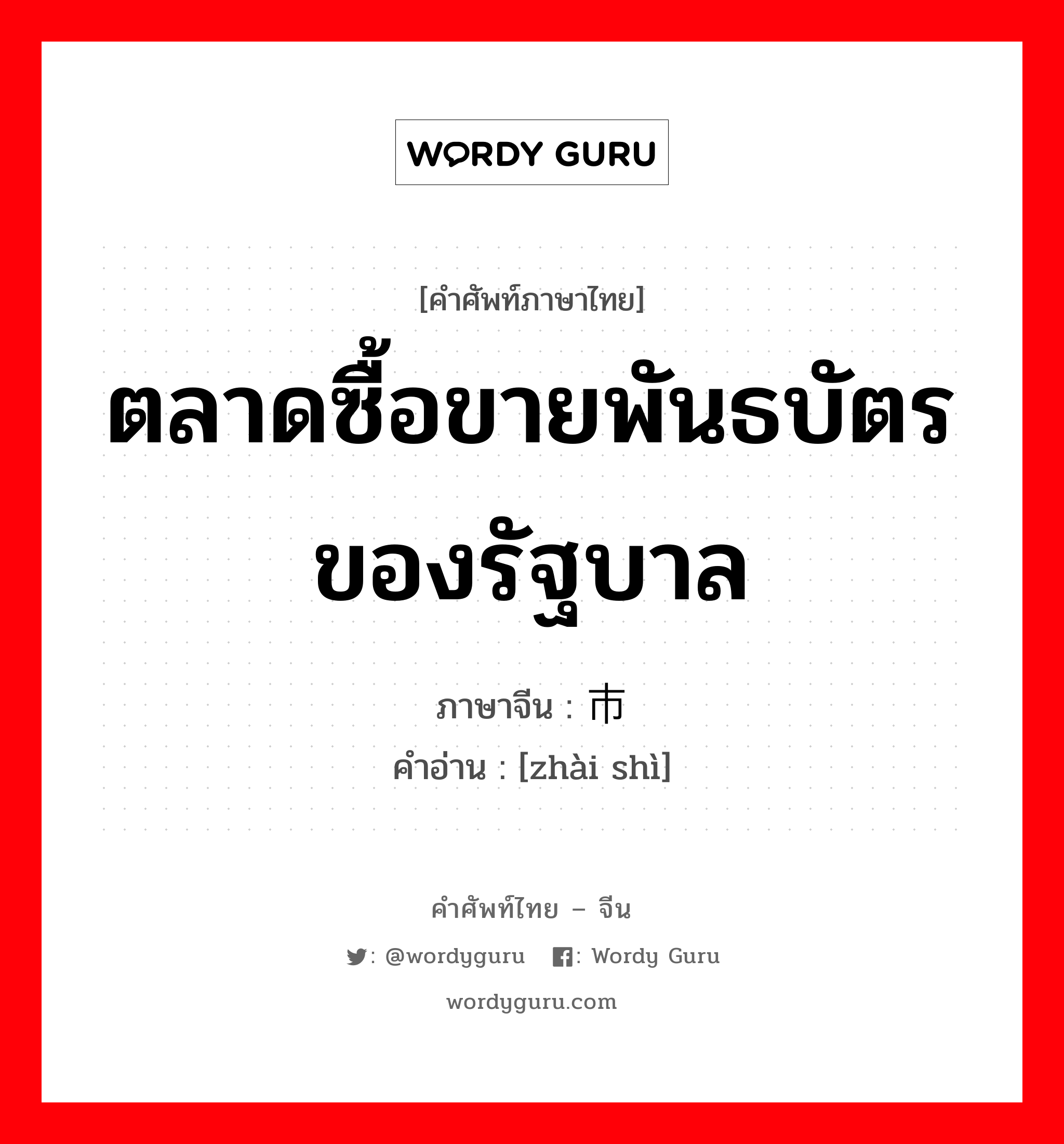 ตลาดซื้อขายพันธบัตรของรัฐบาล ภาษาจีนคืออะไร, คำศัพท์ภาษาไทย - จีน ตลาดซื้อขายพันธบัตรของรัฐบาล ภาษาจีน 债市 คำอ่าน [zhài shì]