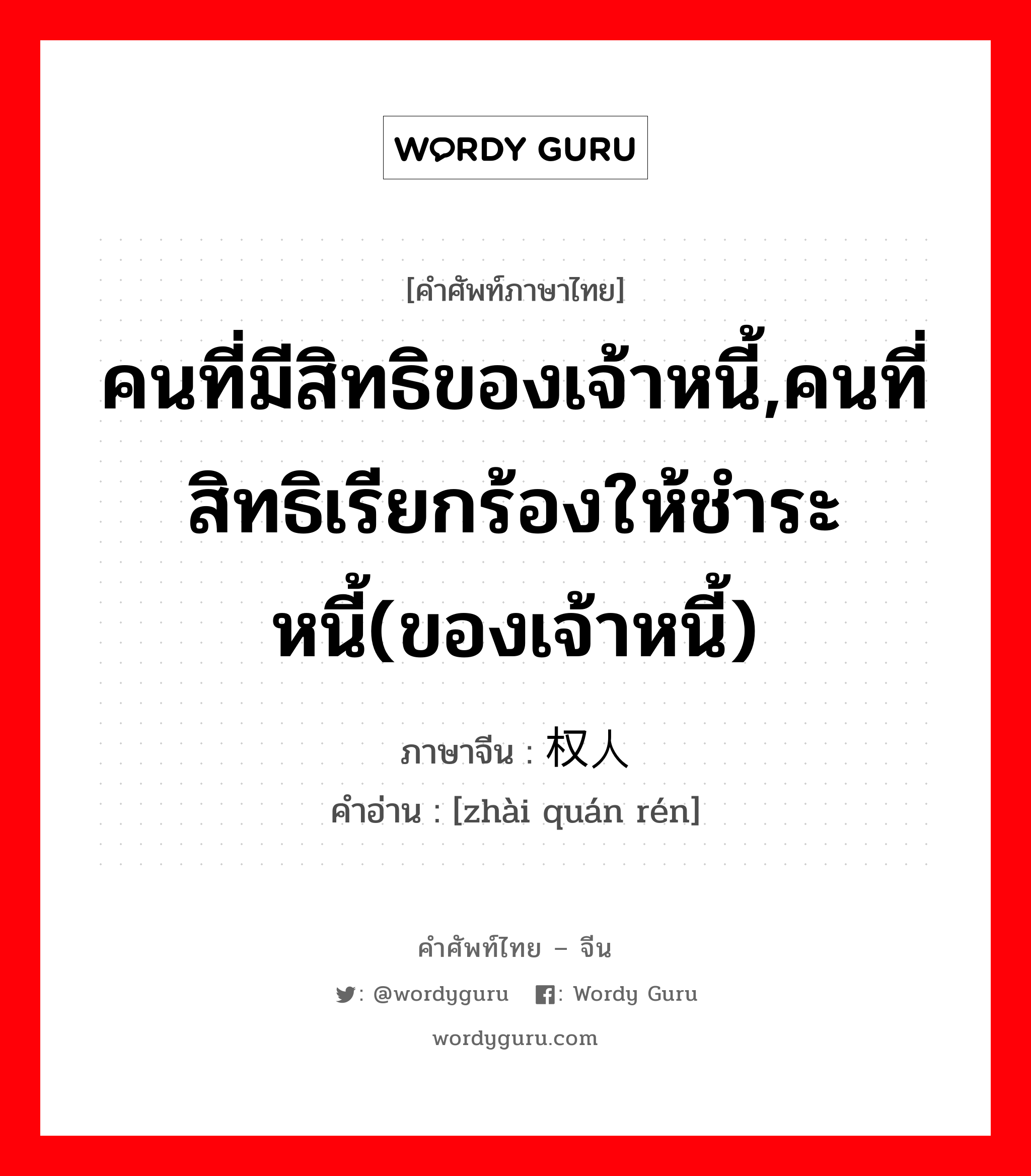 คนที่มีสิทธิของเจ้าหนี้,คนที่สิทธิเรียกร้องให้ชำระหนี้(ของเจ้าหนี้) ภาษาจีนคืออะไร, คำศัพท์ภาษาไทย - จีน คนที่มีสิทธิของเจ้าหนี้,คนที่สิทธิเรียกร้องให้ชำระหนี้(ของเจ้าหนี้) ภาษาจีน 债权人 คำอ่าน [zhài quán rén]