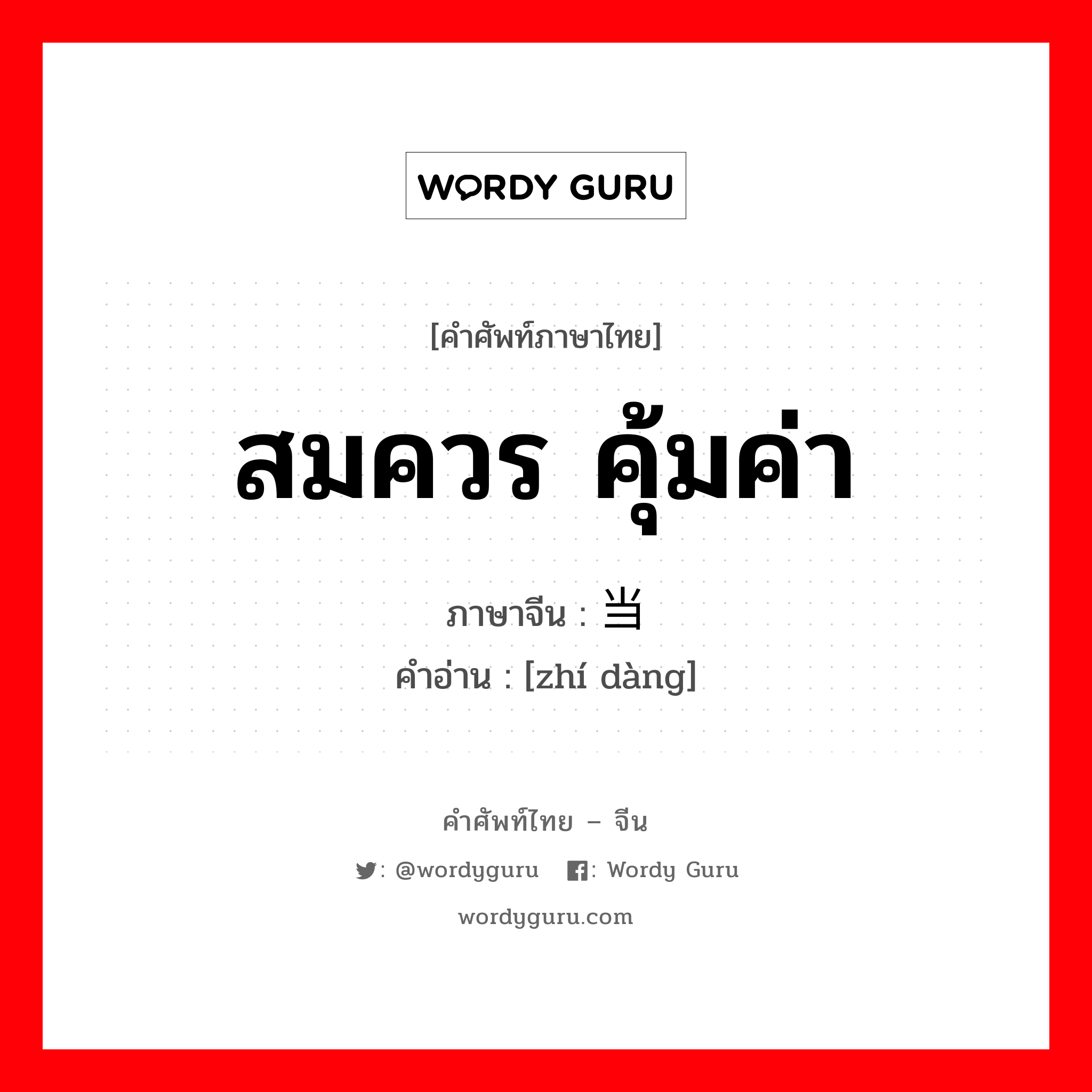 สมควร คุ้มค่า ภาษาจีนคืออะไร, คำศัพท์ภาษาไทย - จีน สมควร คุ้มค่า ภาษาจีน 值当 คำอ่าน [zhí dàng]